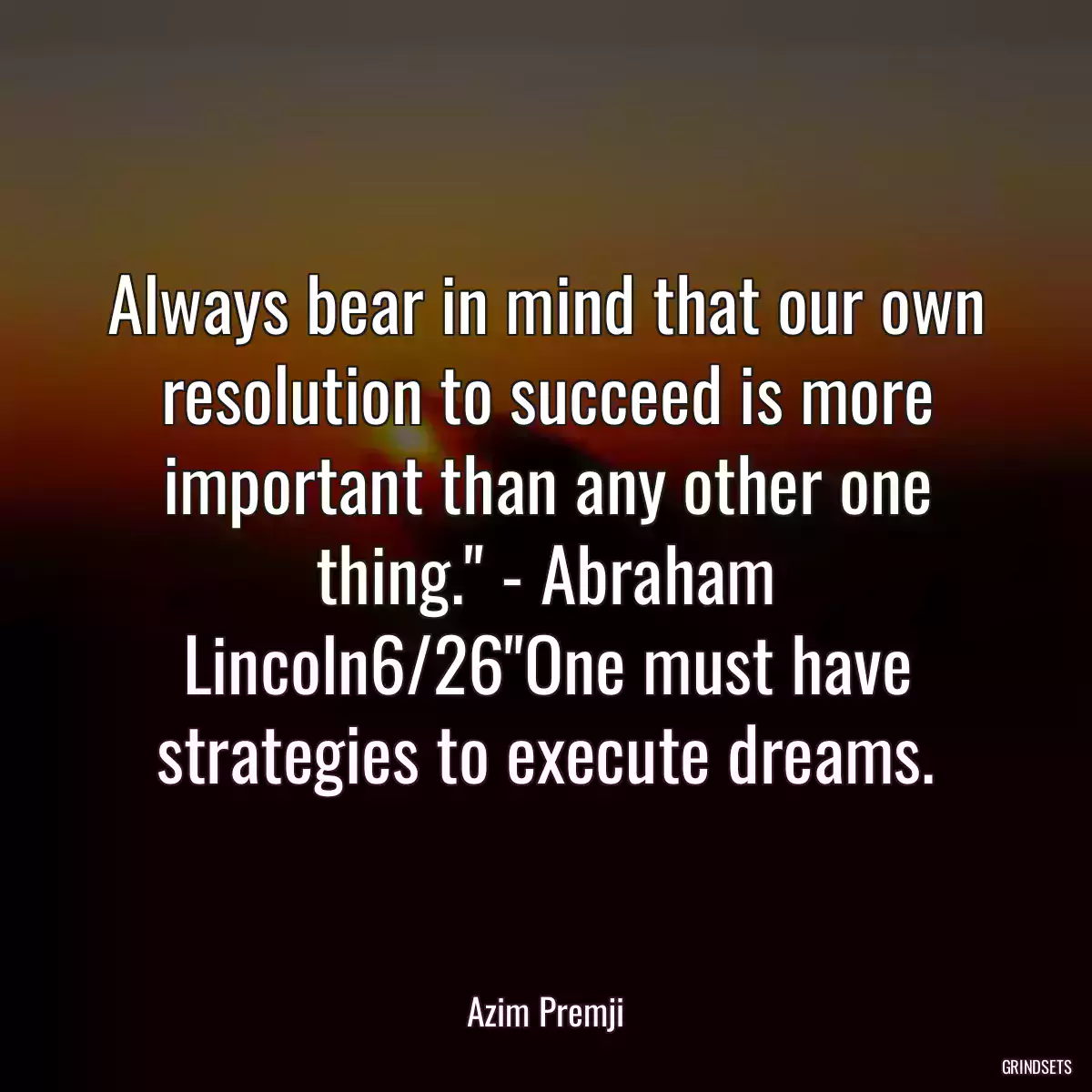 Always bear in mind that our own resolution to succeed is more important than any other one thing.\