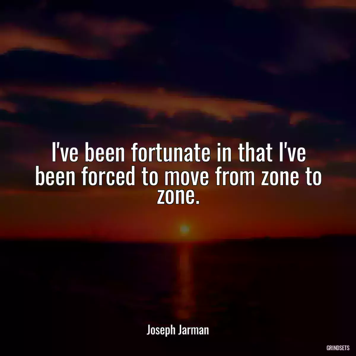 I\'ve been fortunate in that I\'ve been forced to move from zone to zone.