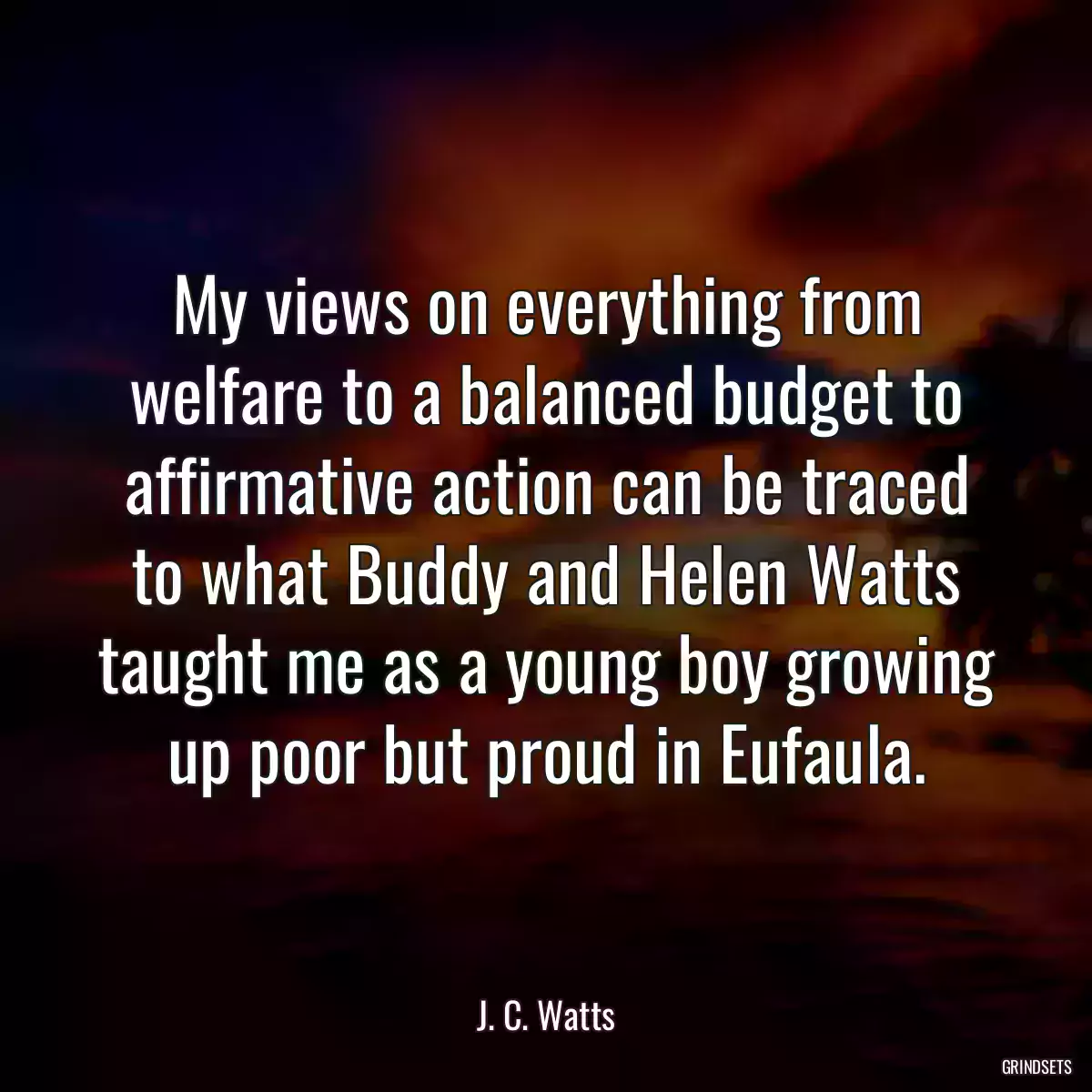 My views on everything from welfare to a balanced budget to affirmative action can be traced to what Buddy and Helen Watts taught me as a young boy growing up poor but proud in Eufaula.