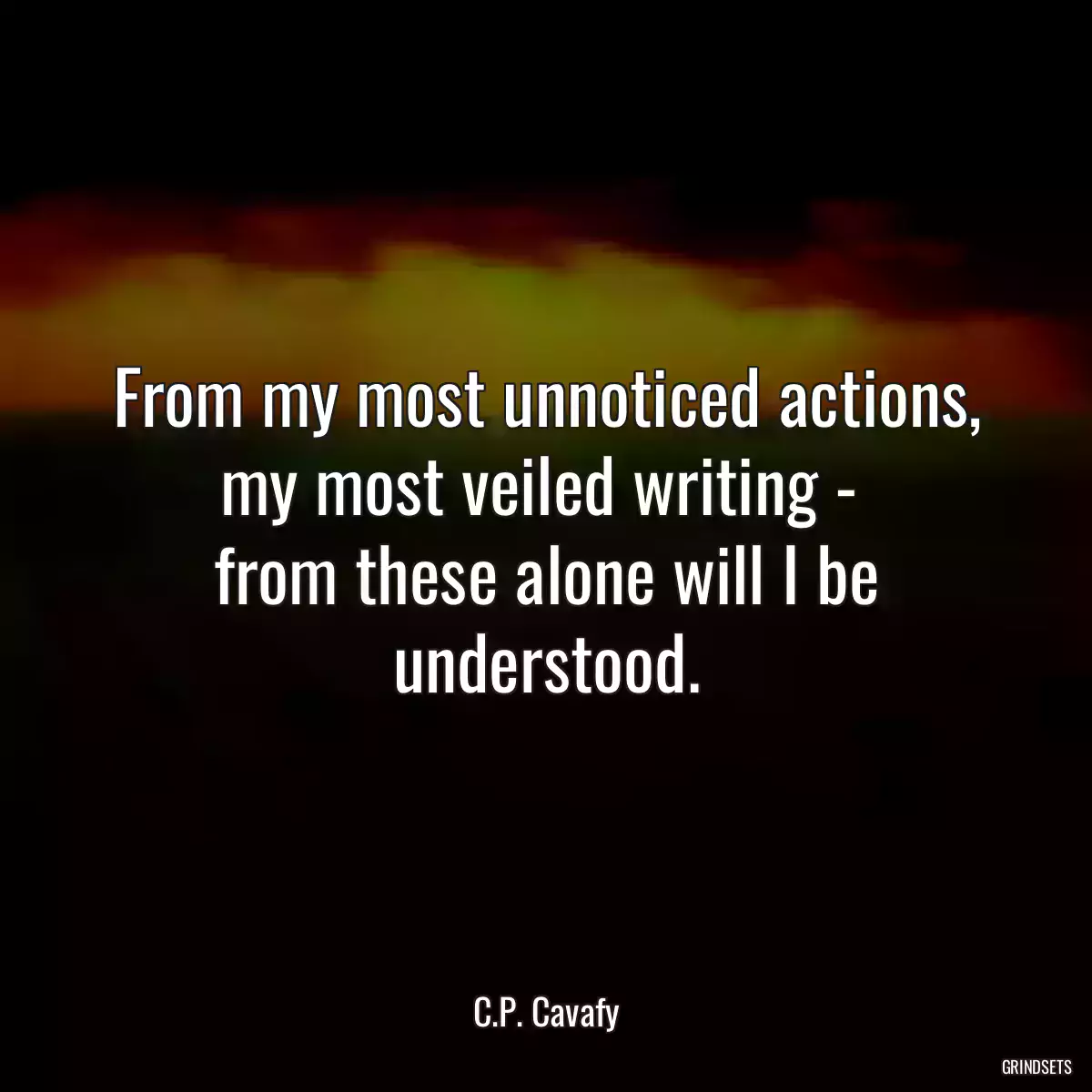 From my most unnoticed actions,
my most veiled writing - 
from these alone will I be understood.