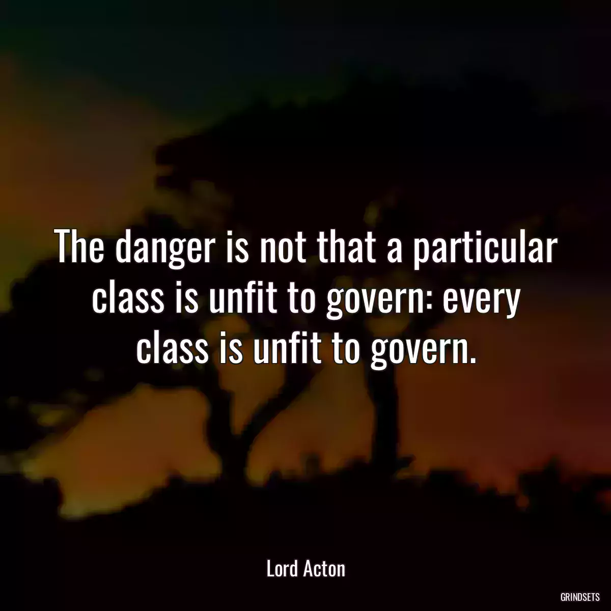 The danger is not that a particular class is unfit to govern: every class is unfit to govern.