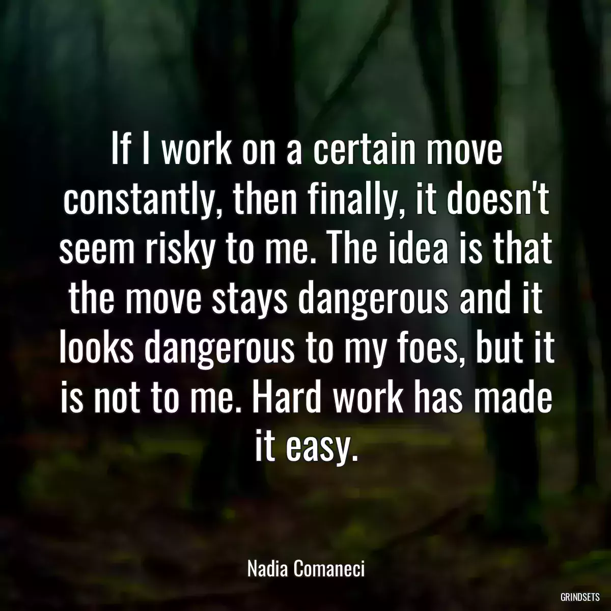 If I work on a certain move constantly, then finally, it doesn\'t seem risky to me. The idea is that the move stays dangerous and it looks dangerous to my foes, but it is not to me. Hard work has made it easy.