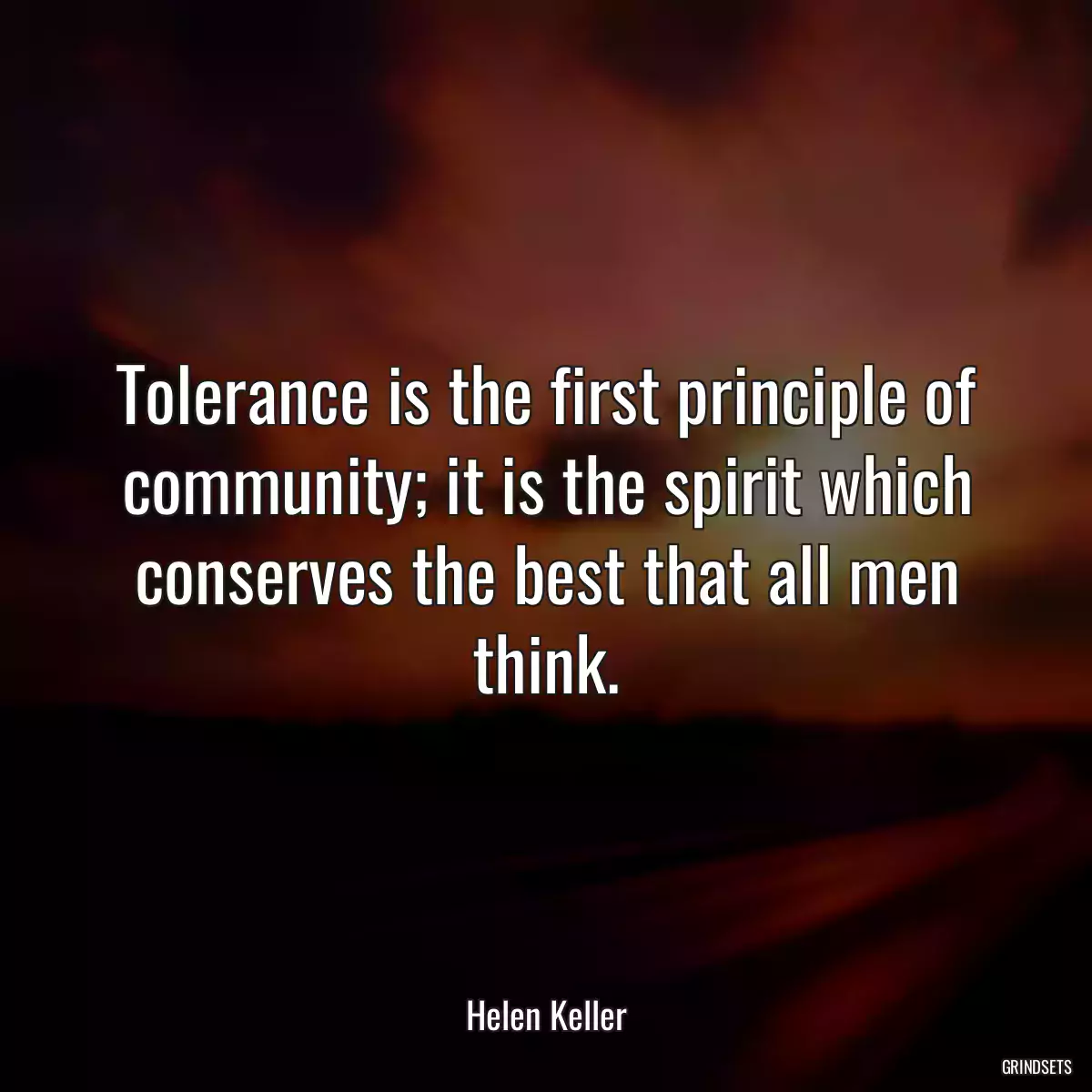 Tolerance is the first principle of community; it is the spirit which conserves the best that all men think.