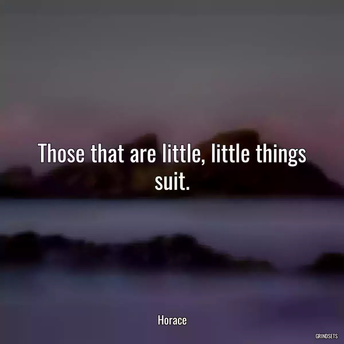 Those that are little, little things suit.