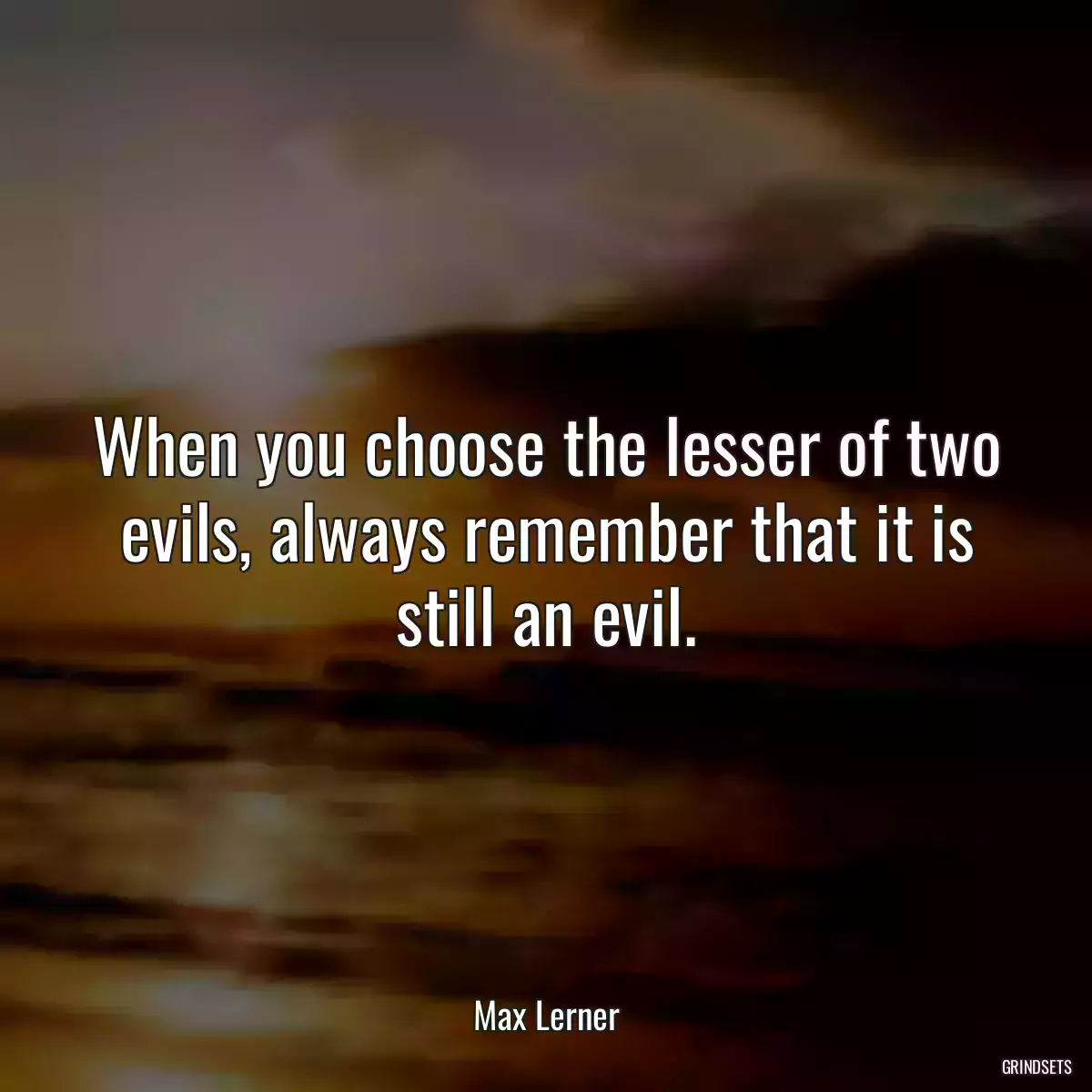 When you choose the lesser of two evils, always remember that it is still an evil.