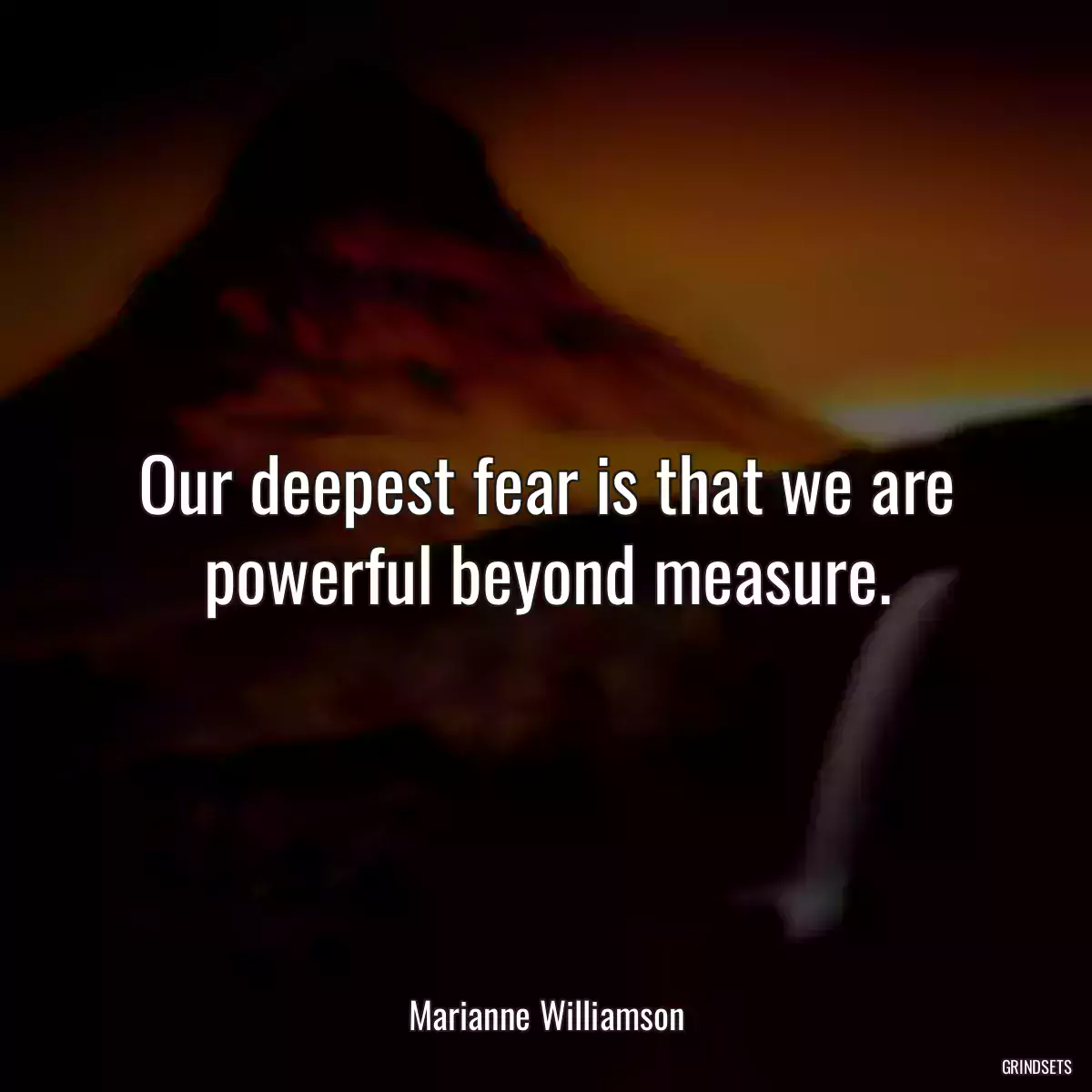 Our deepest fear is that we are powerful beyond measure.