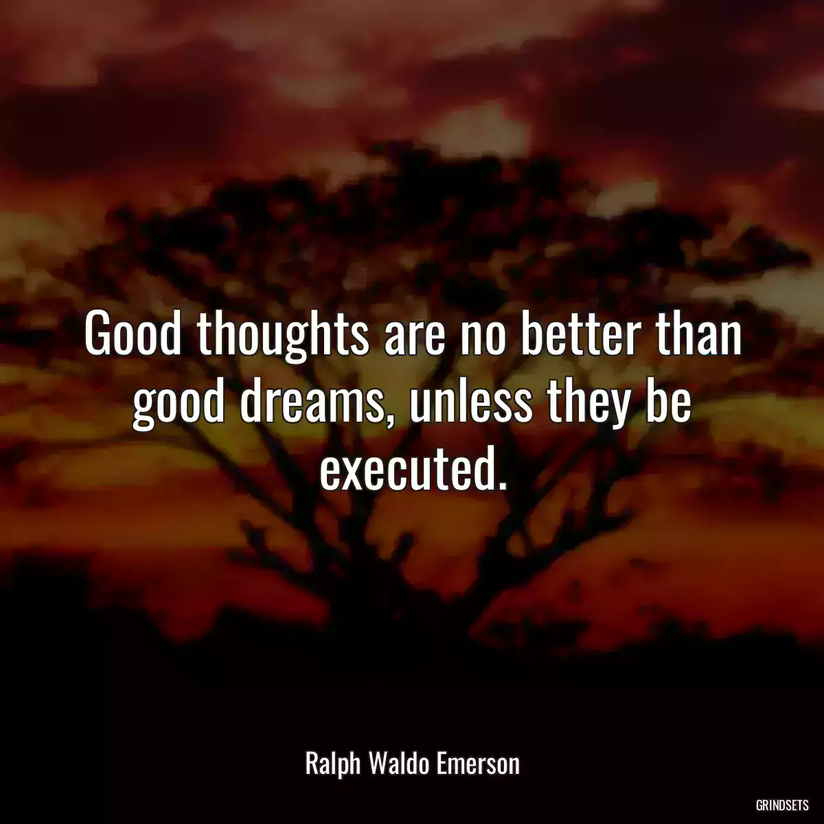 Good thoughts are no better than good dreams, unless they be executed.