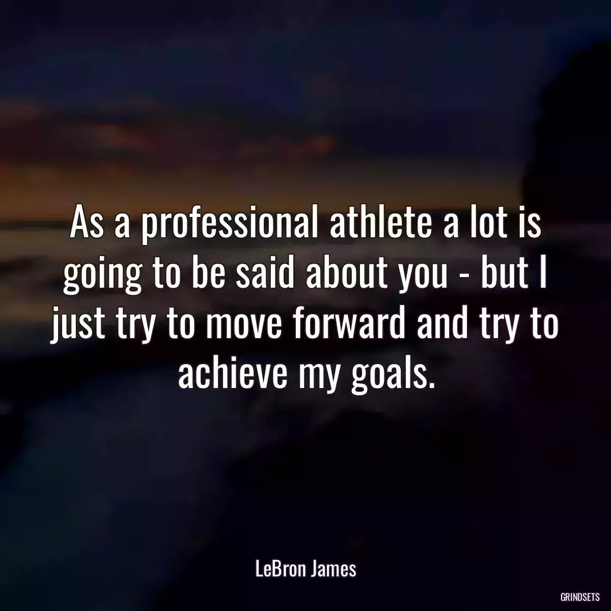 As a professional athlete a lot is going to be said about you - but I just try to move forward and try to achieve my goals.