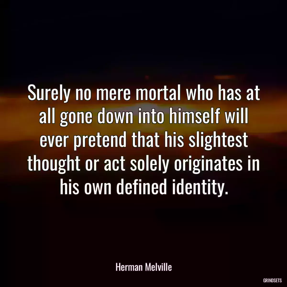 Surely no mere mortal who has at all gone down into himself will ever pretend that his slightest thought or act solely originates in his own defined identity.