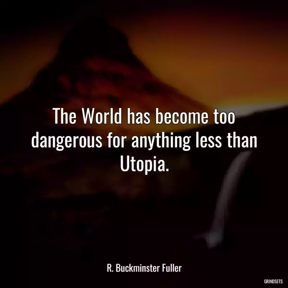 The World has become too dangerous for anything less than Utopia.