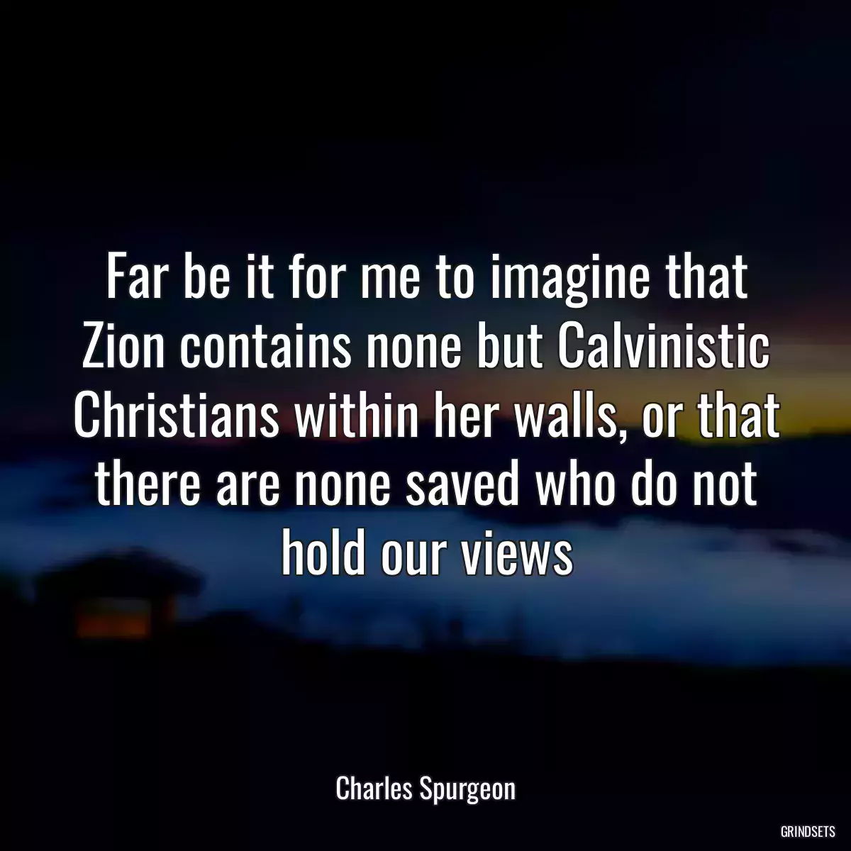 Far be it for me to imagine that Zion contains none but Calvinistic Christians within her walls, or that there are none saved who do not hold our views