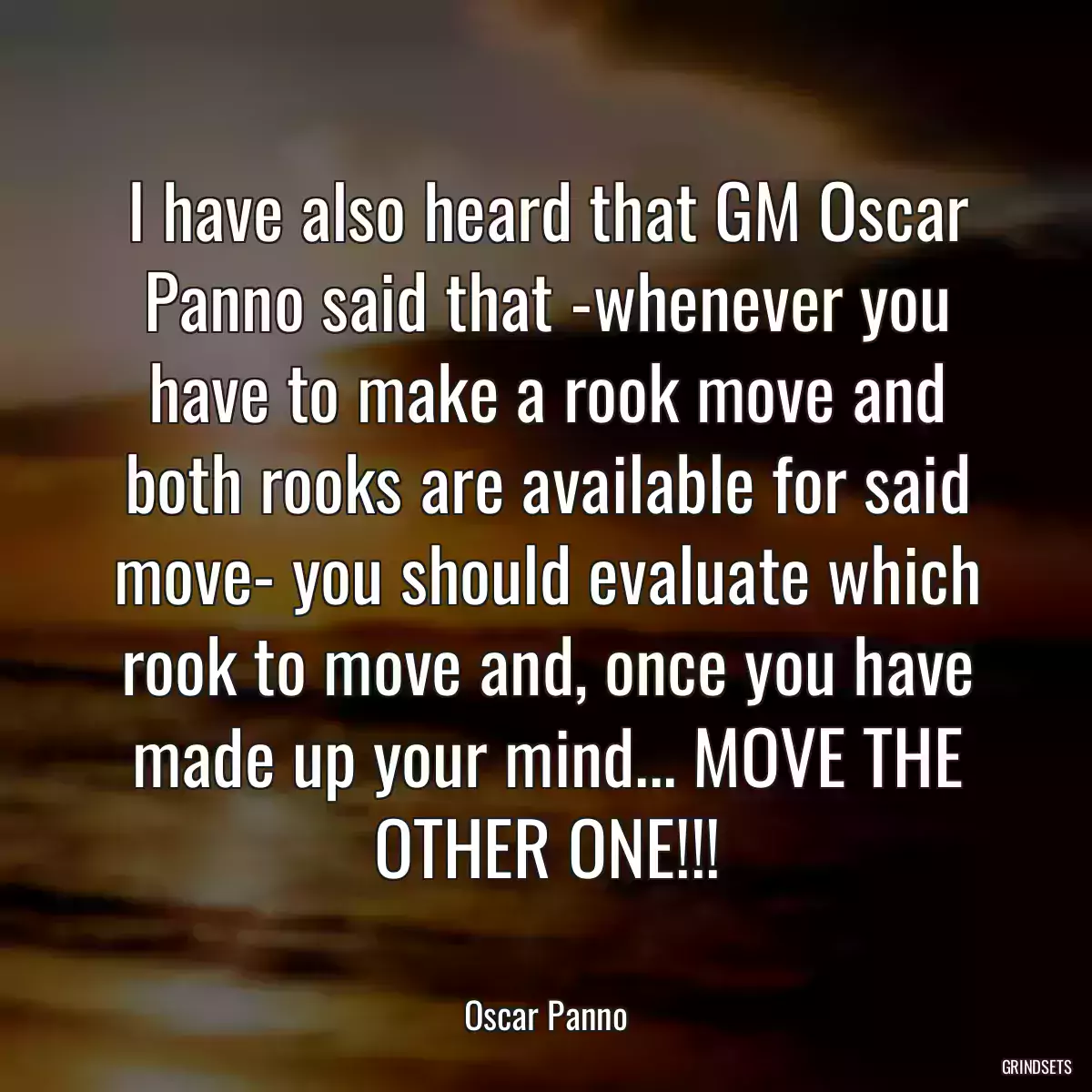 I have also heard that GM Oscar Panno said that -whenever you have to make a rook move and both rooks are available for said move- you should evaluate which rook to move and, once you have made up your mind... MOVE THE OTHER ONE!!!