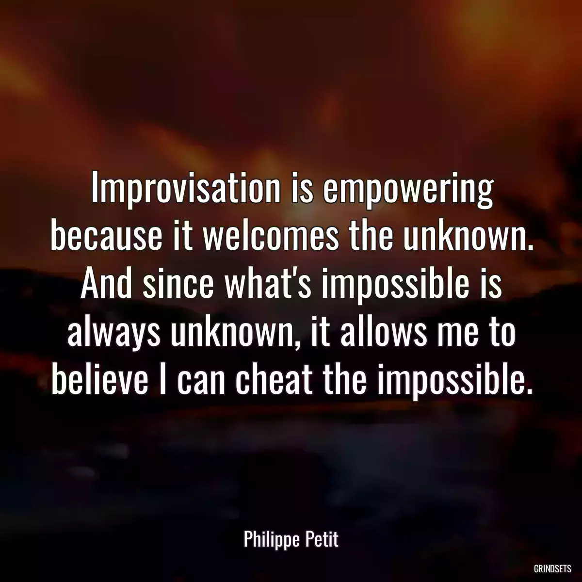 Improvisation is empowering because it welcomes the unknown. And since what\'s impossible is always unknown, it allows me to believe I can cheat the impossible.