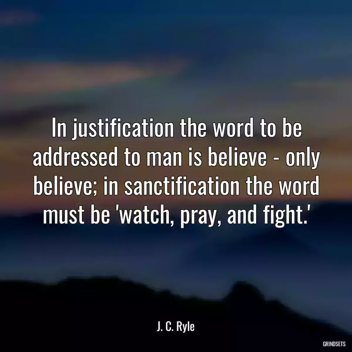 In justification the word to be addressed to man is believe - only believe; in sanctification the word must be \'watch, pray, and fight.\'