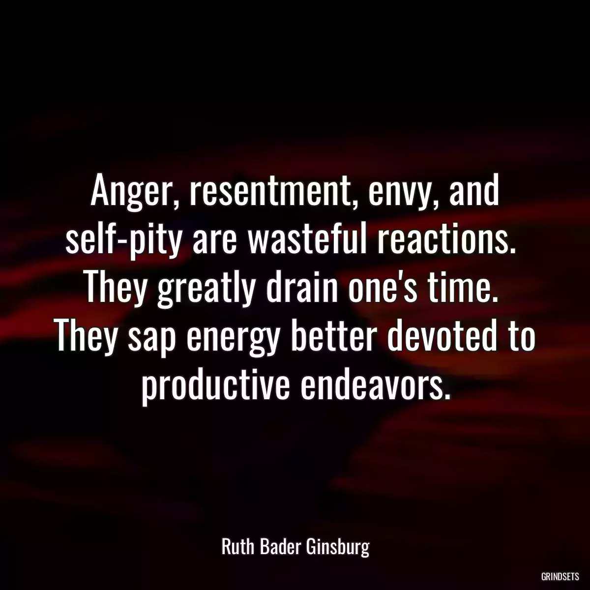 Anger, resentment, envy, and self-pity are wasteful reactions.  They greatly drain one\'s time.  They sap energy better devoted to productive endeavors.