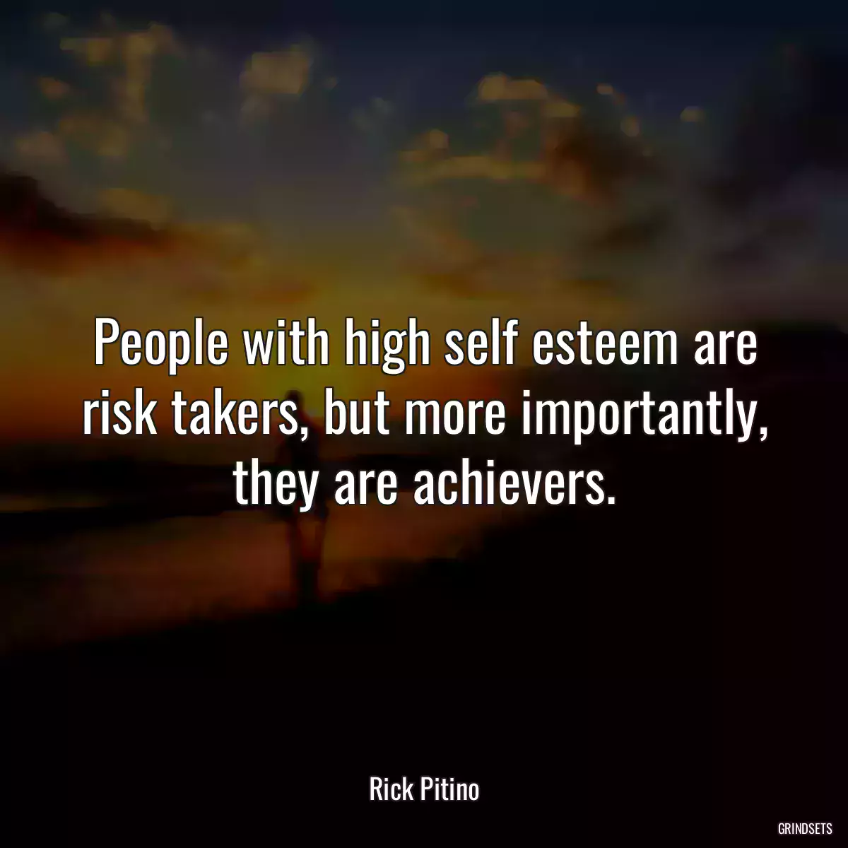 People with high self esteem are risk takers, but more importantly, they are achievers.