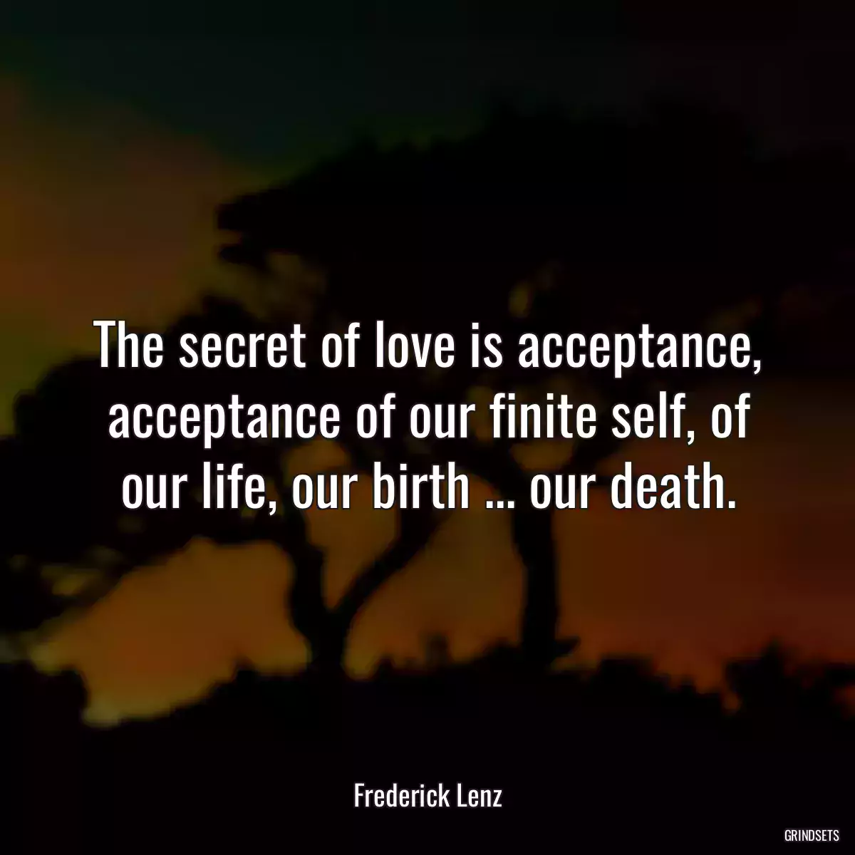 The secret of love is acceptance, acceptance of our finite self, of our life, our birth ... our death.