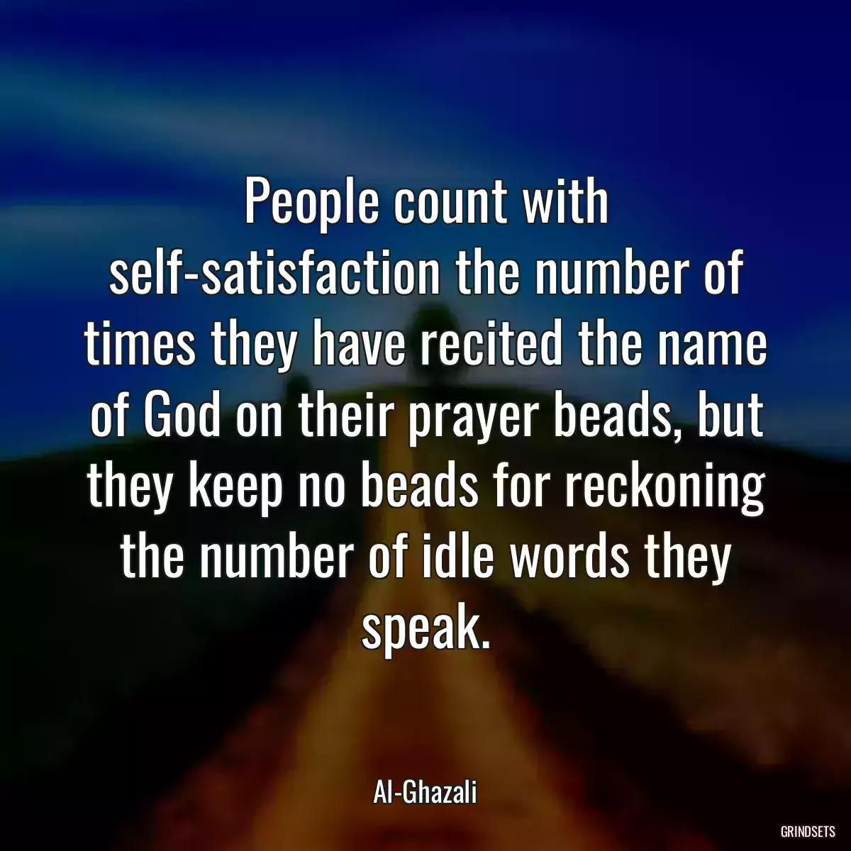 People count with self-satisfaction the number of times they have recited the name of God on their prayer beads, but they keep no beads for reckoning the number of idle words they speak.