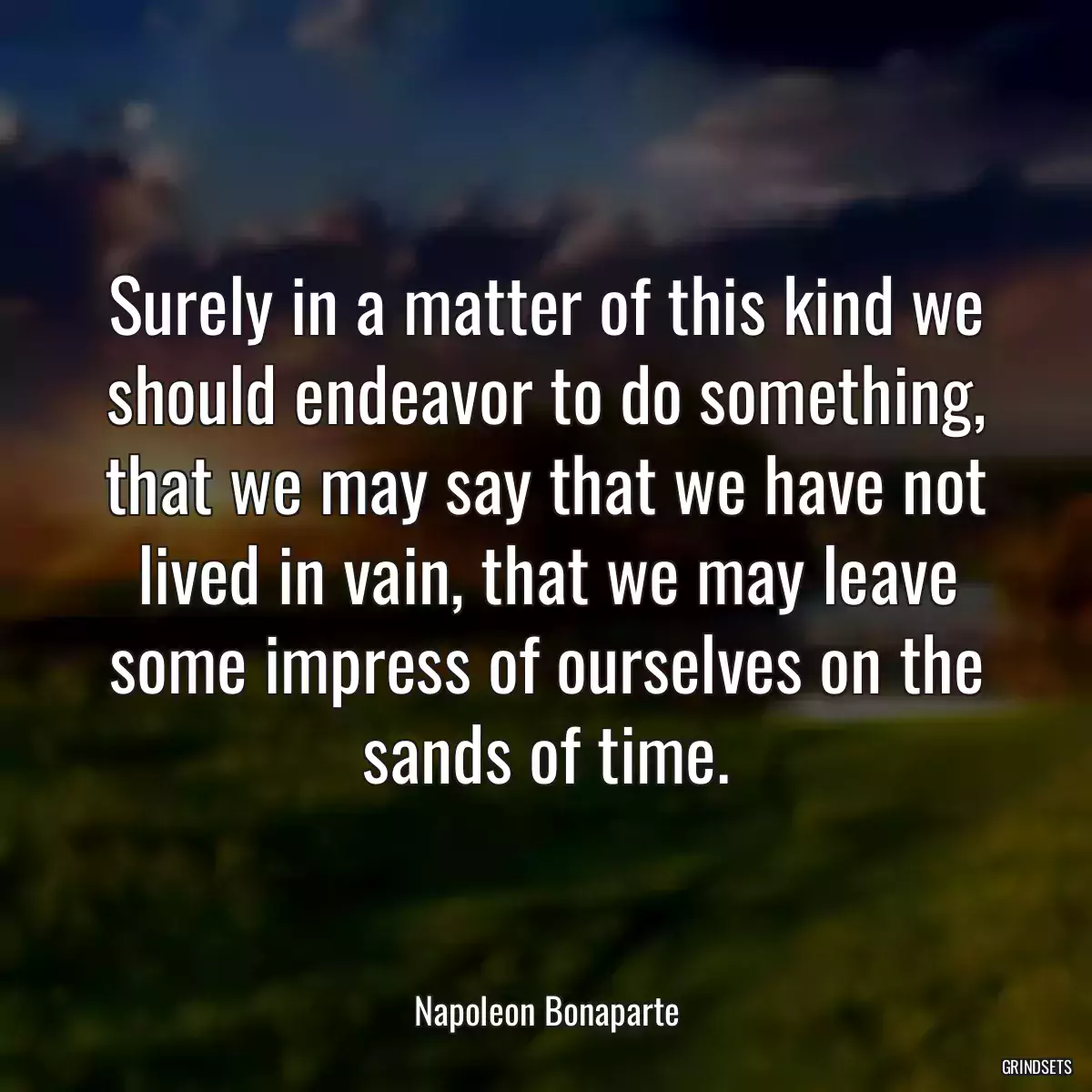 Surely in a matter of this kind we should endeavor to do something, that we may say that we have not lived in vain, that we may leave some impress of ourselves on the sands of time.