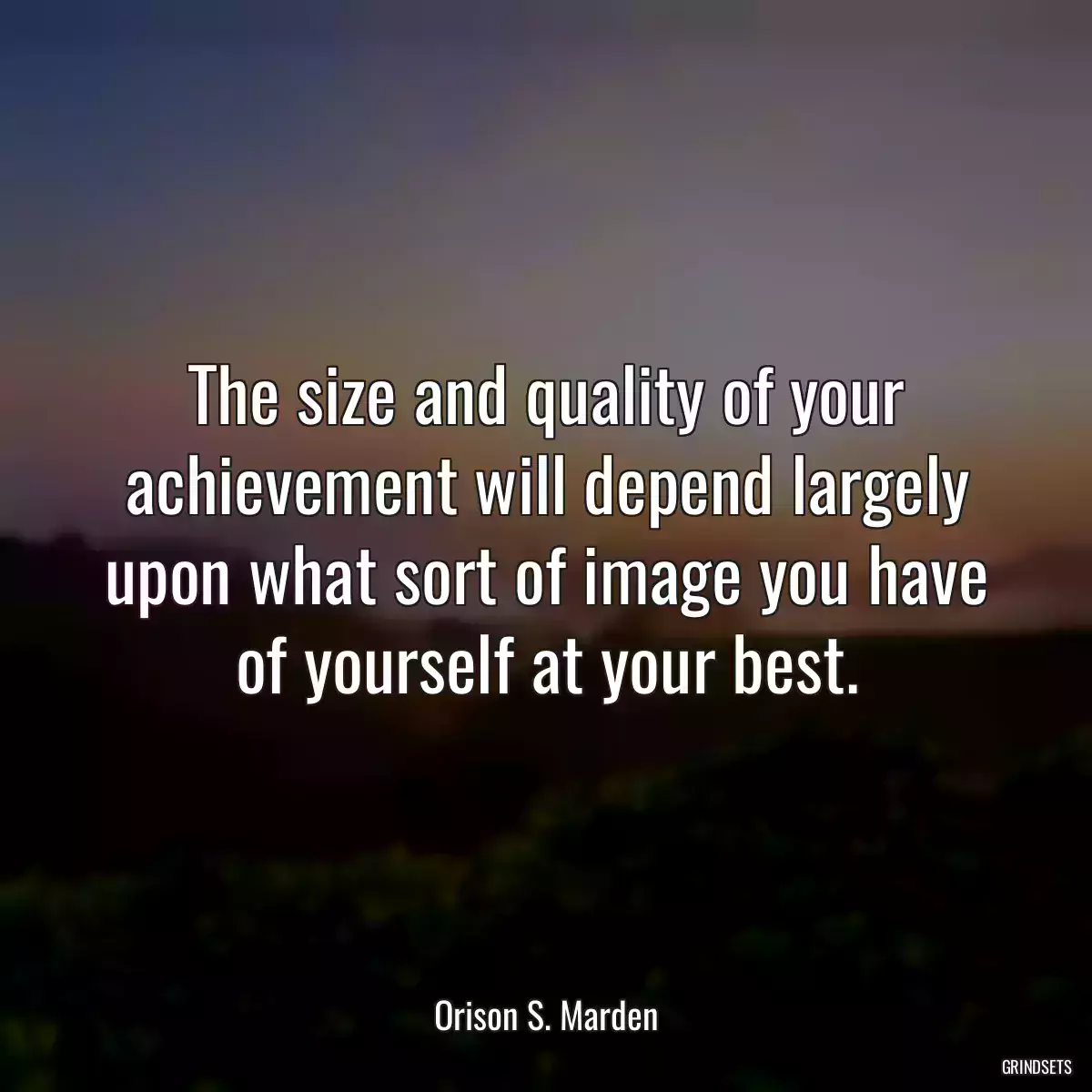 The size and quality of your achievement will depend largely upon what sort of image you have of yourself at your best.