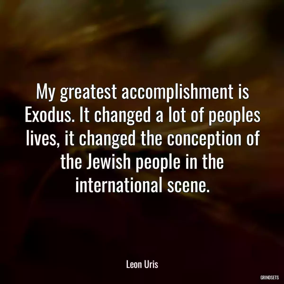 My greatest accomplishment is Exodus. It changed a lot of peoples lives, it changed the conception of the Jewish people in the international scene.