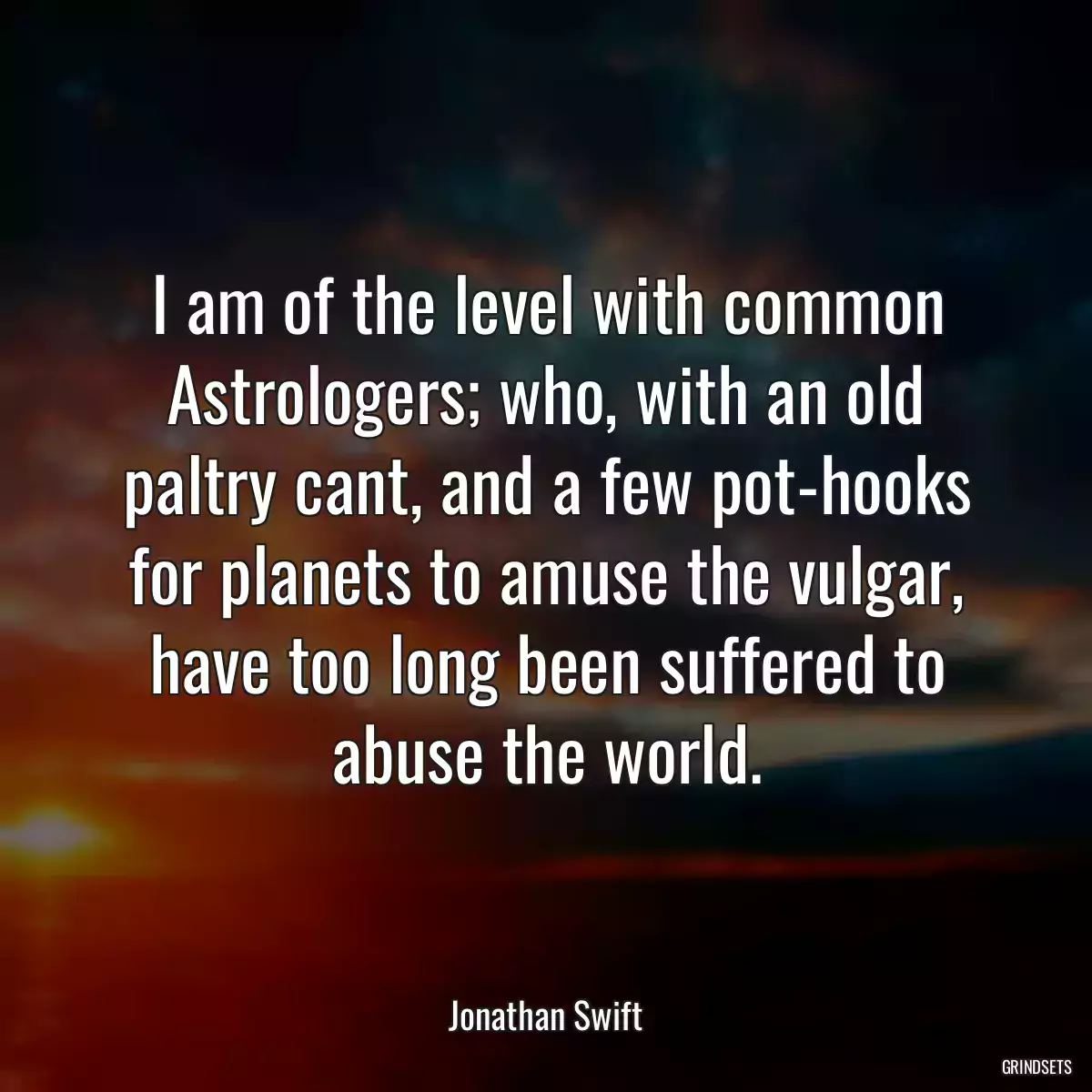 I am of the level with common Astrologers; who, with an old paltry cant, and a few pot-hooks for planets to amuse the vulgar, have too long been suffered to abuse the world.