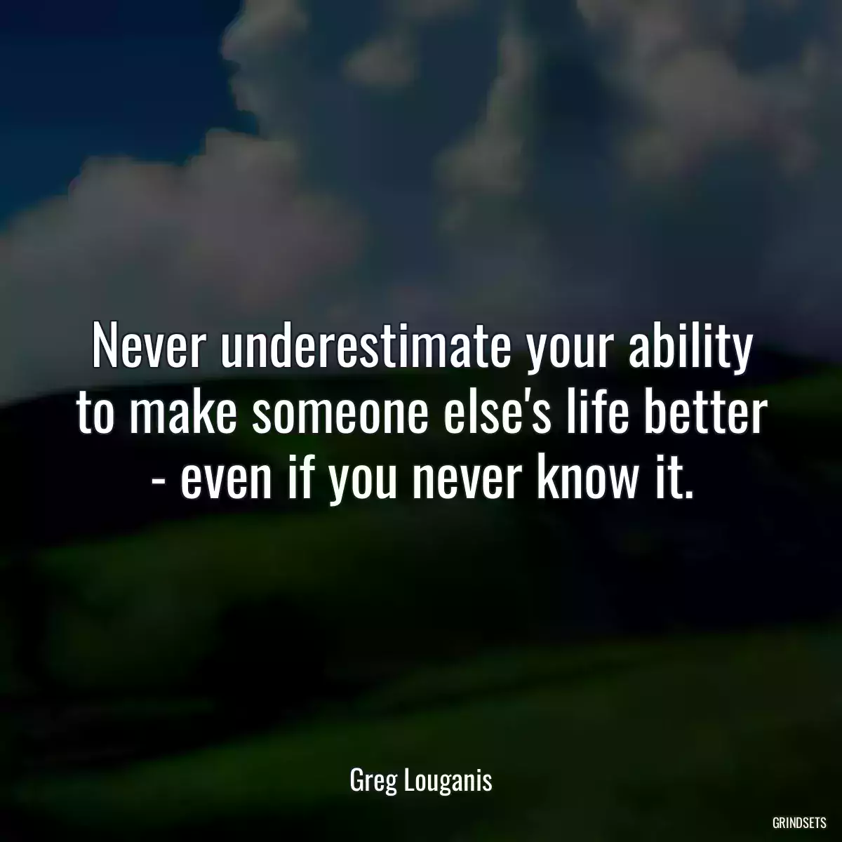 Never underestimate your ability to make someone else\'s life better - even if you never know it.