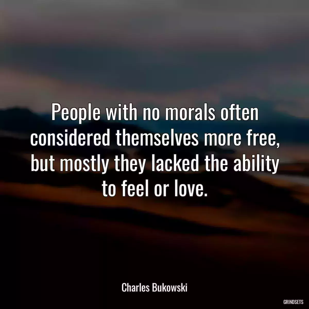 People with no morals often considered themselves more free, but mostly they lacked the ability to feel or love.