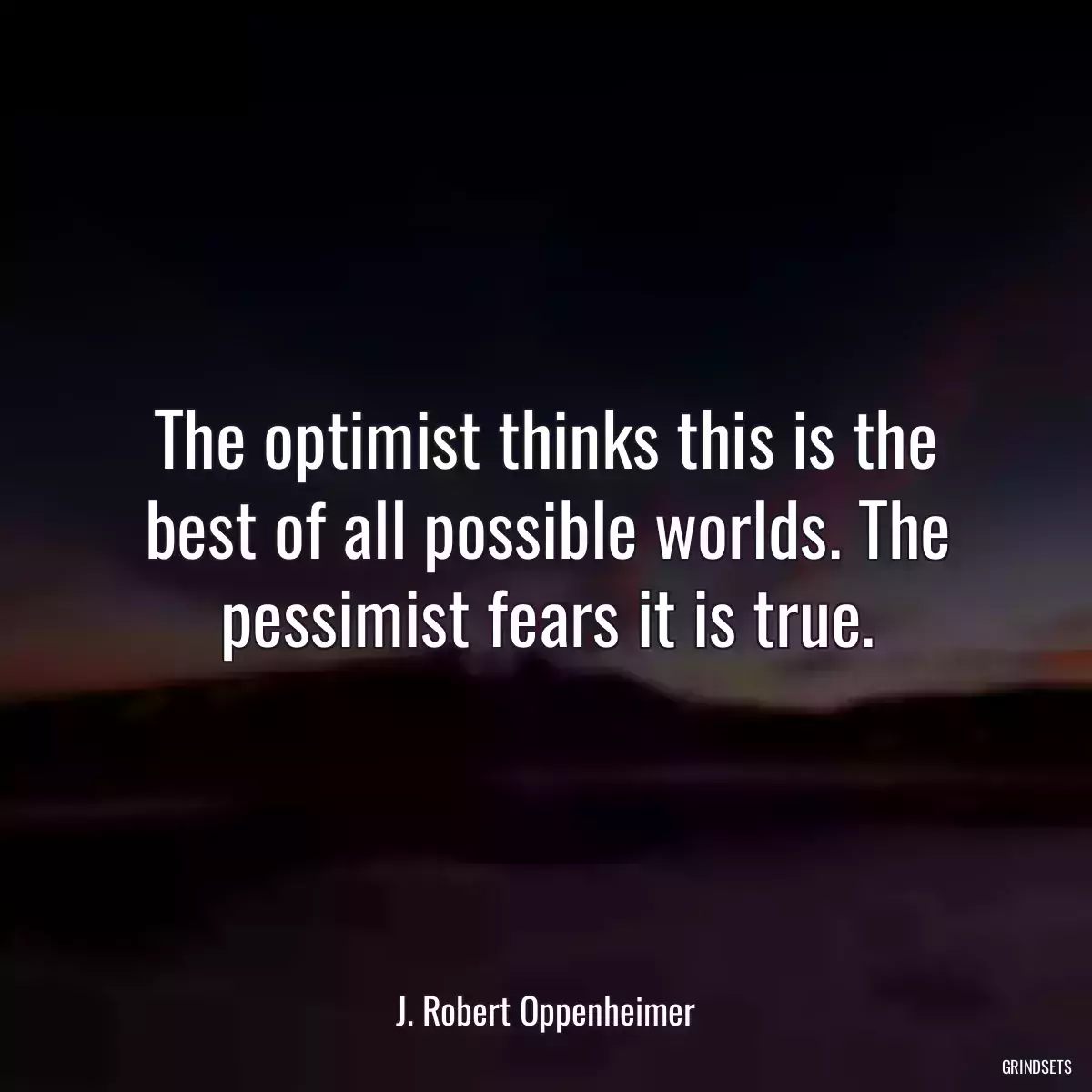 The optimist thinks this is the best of all possible worlds. The pessimist fears it is true.