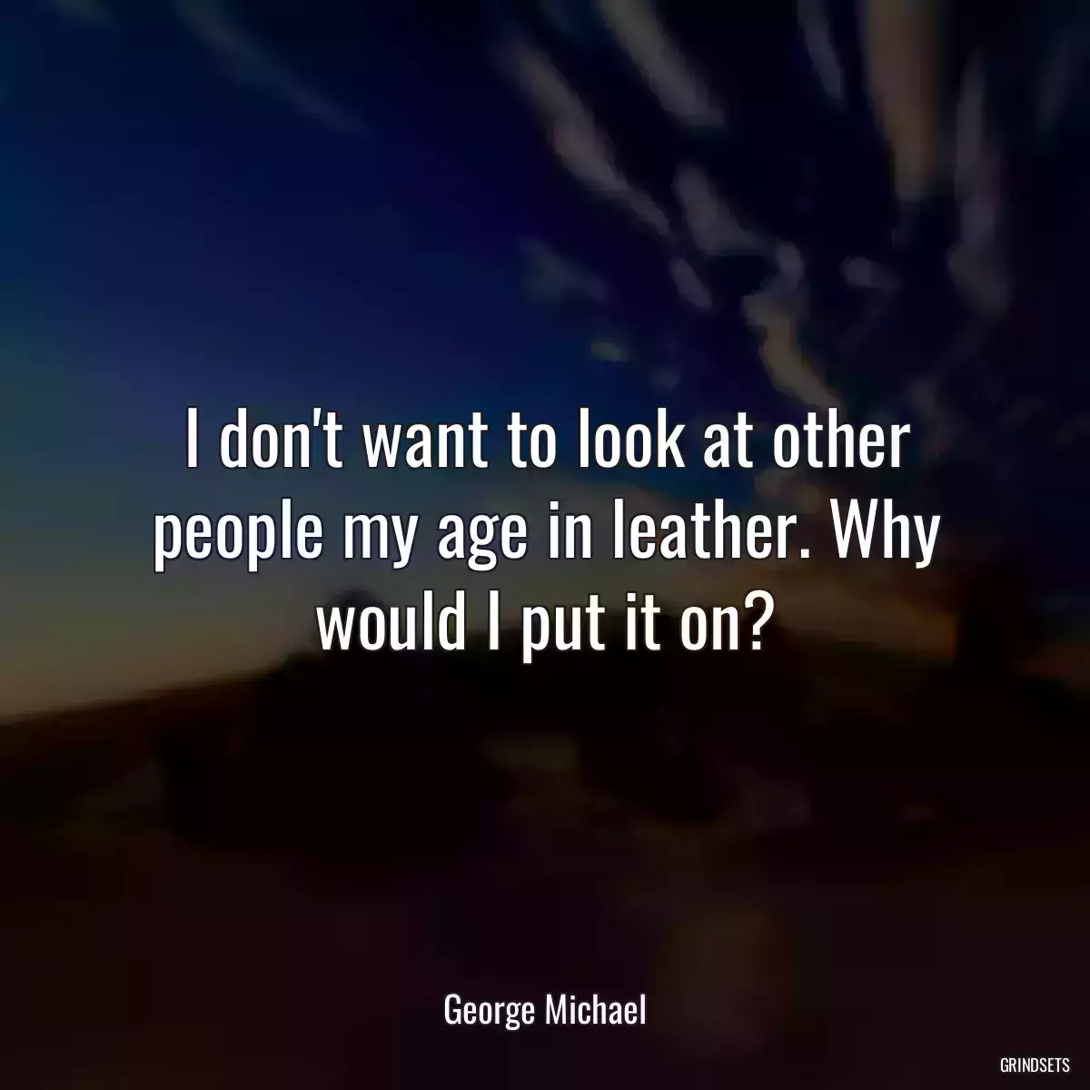 I don\'t want to look at other people my age in leather. Why would I put it on?