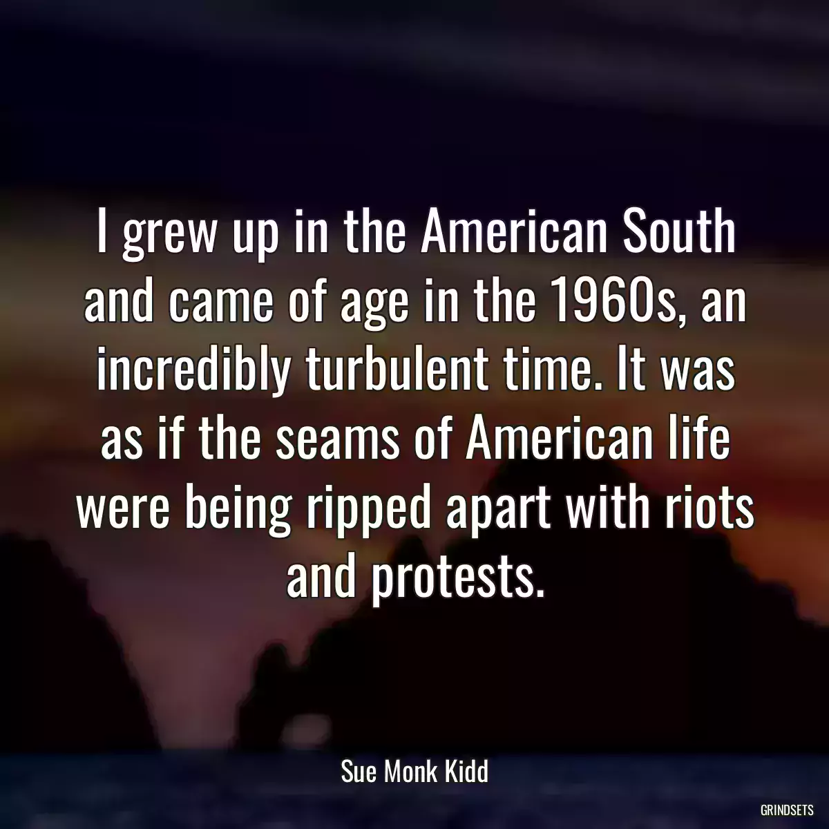 I grew up in the American South and came of age in the 1960s, an incredibly turbulent time. It was as if the seams of American life were being ripped apart with riots and protests.