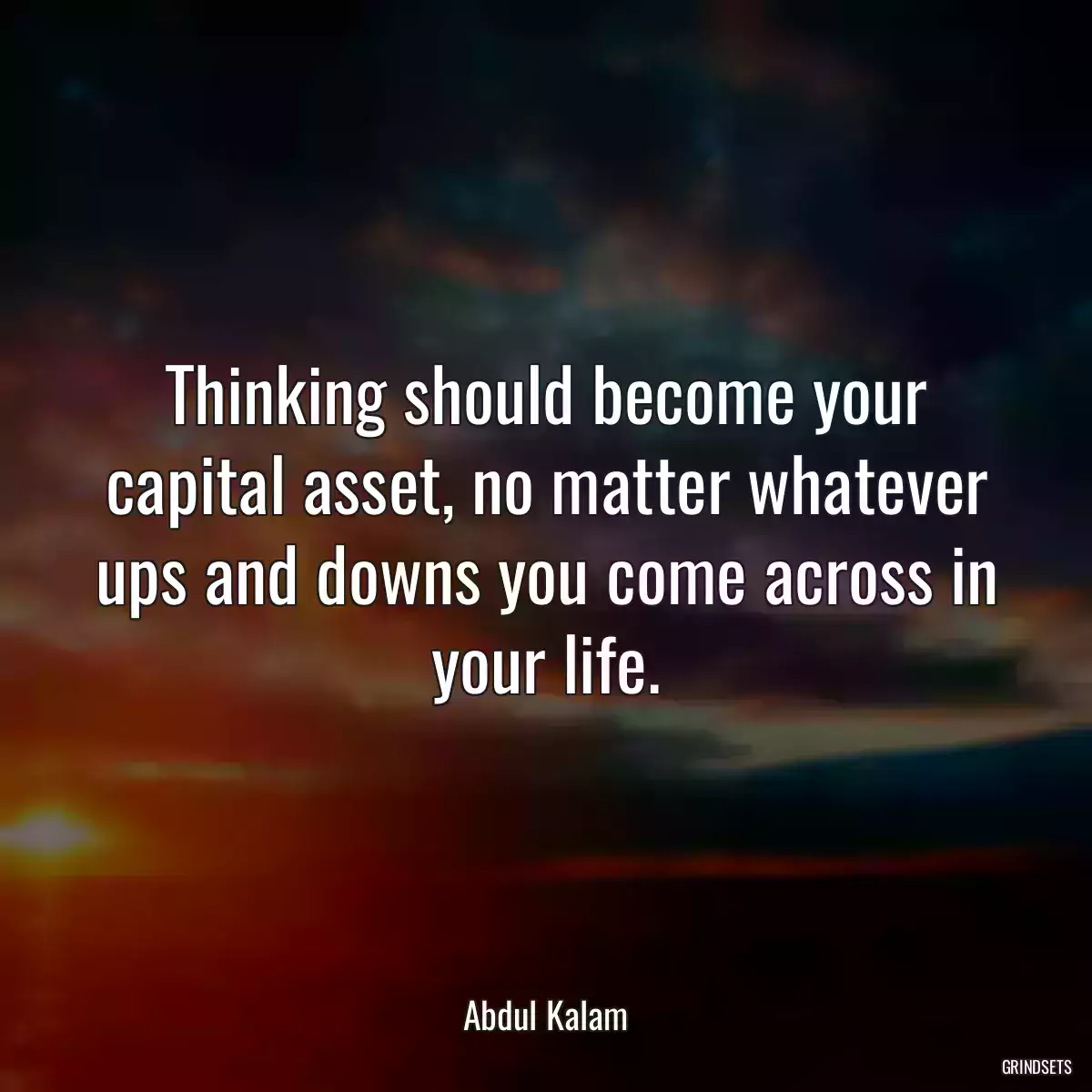 Thinking should become your capital asset, no matter whatever ups and downs you come across in your life.