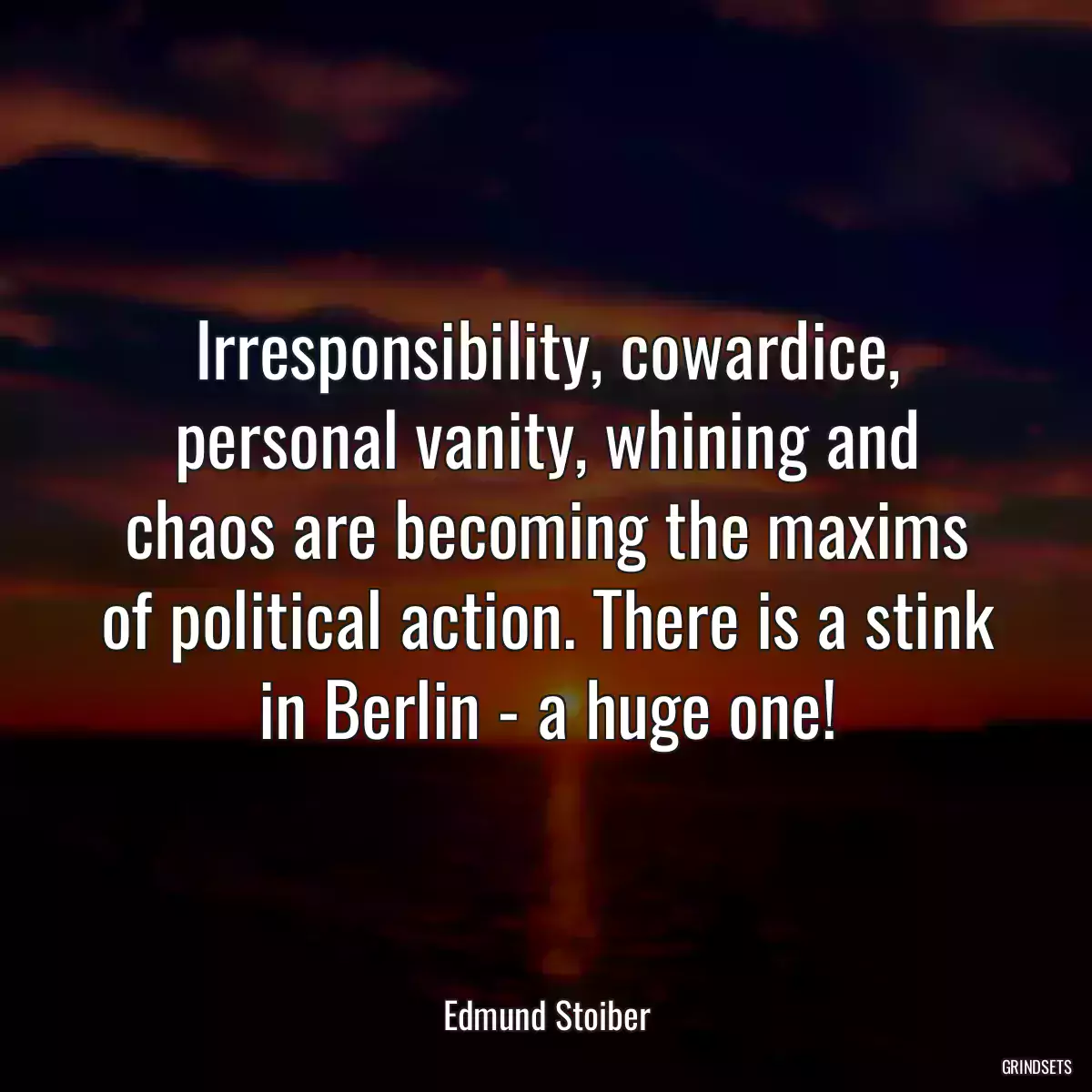 Irresponsibility, cowardice, personal vanity, whining and chaos are becoming the maxims of political action. There is a stink in Berlin - a huge one!