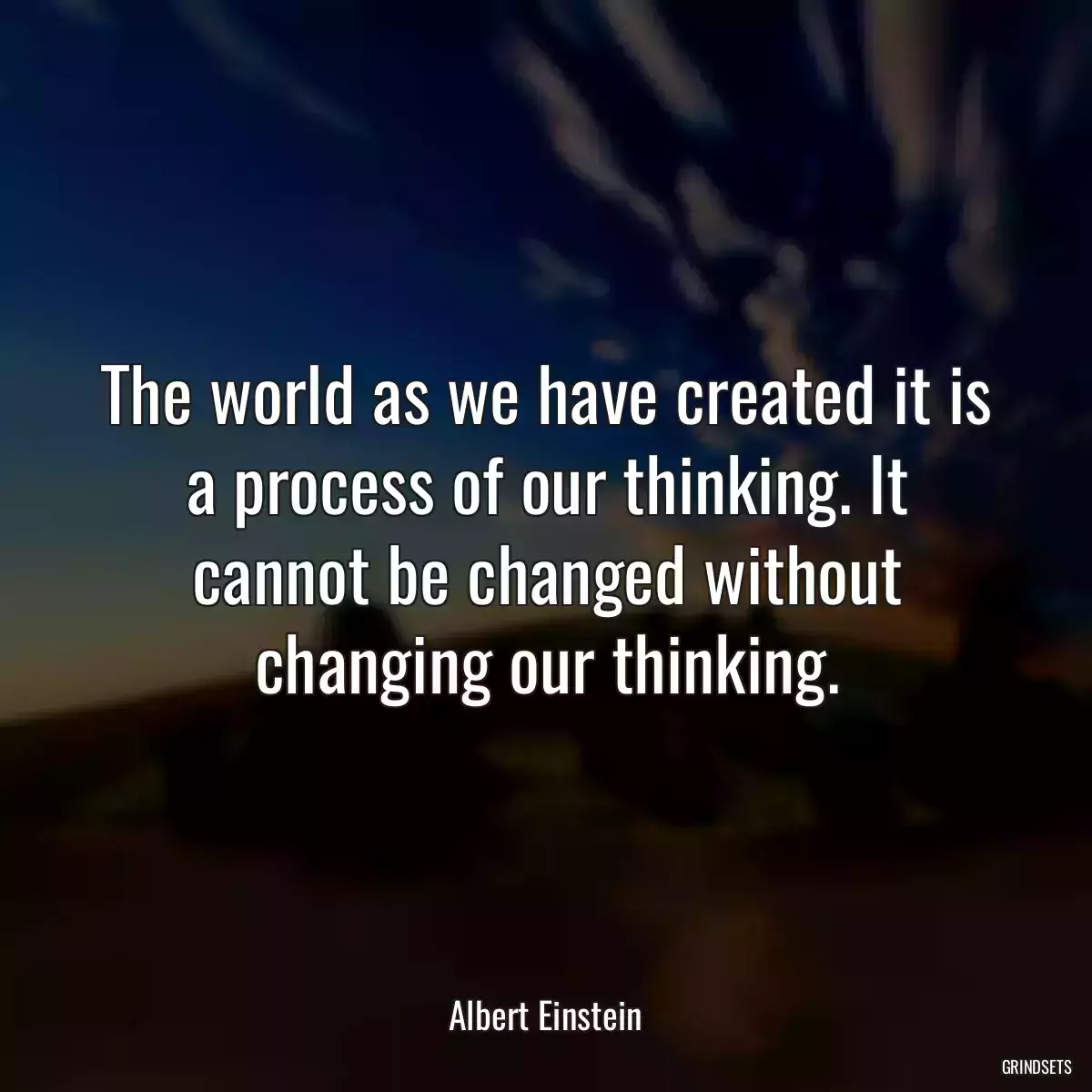 The world as we have created it is a process of our thinking. It cannot be changed without changing our thinking.