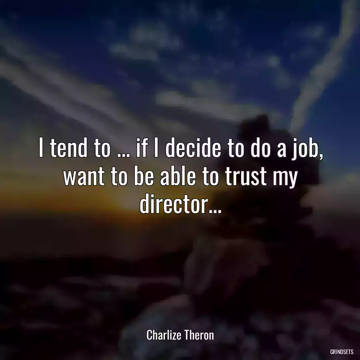 I tend to ... if I decide to do a job, want to be able to trust my director...