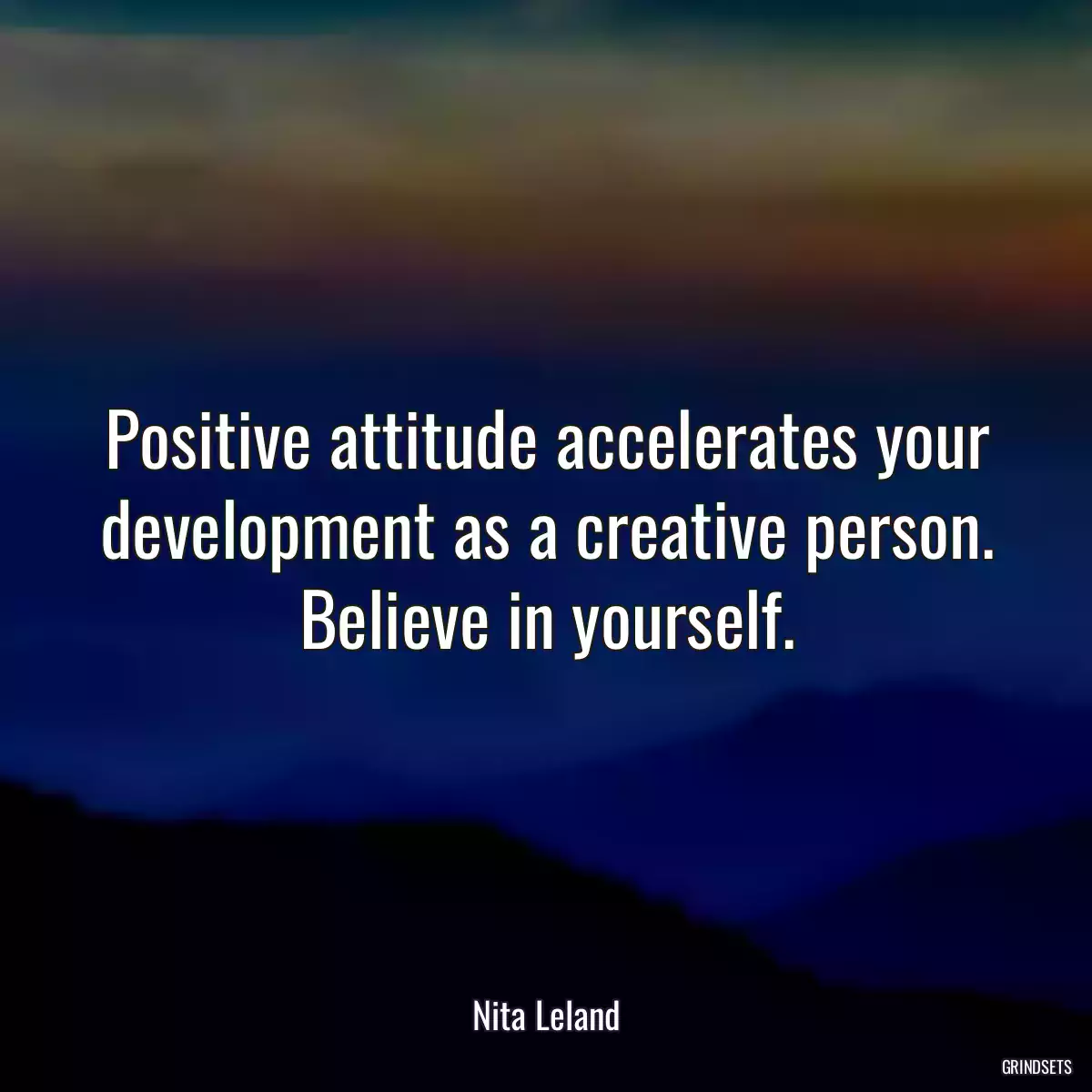 Positive attitude accelerates your development as a creative person. Believe in yourself.