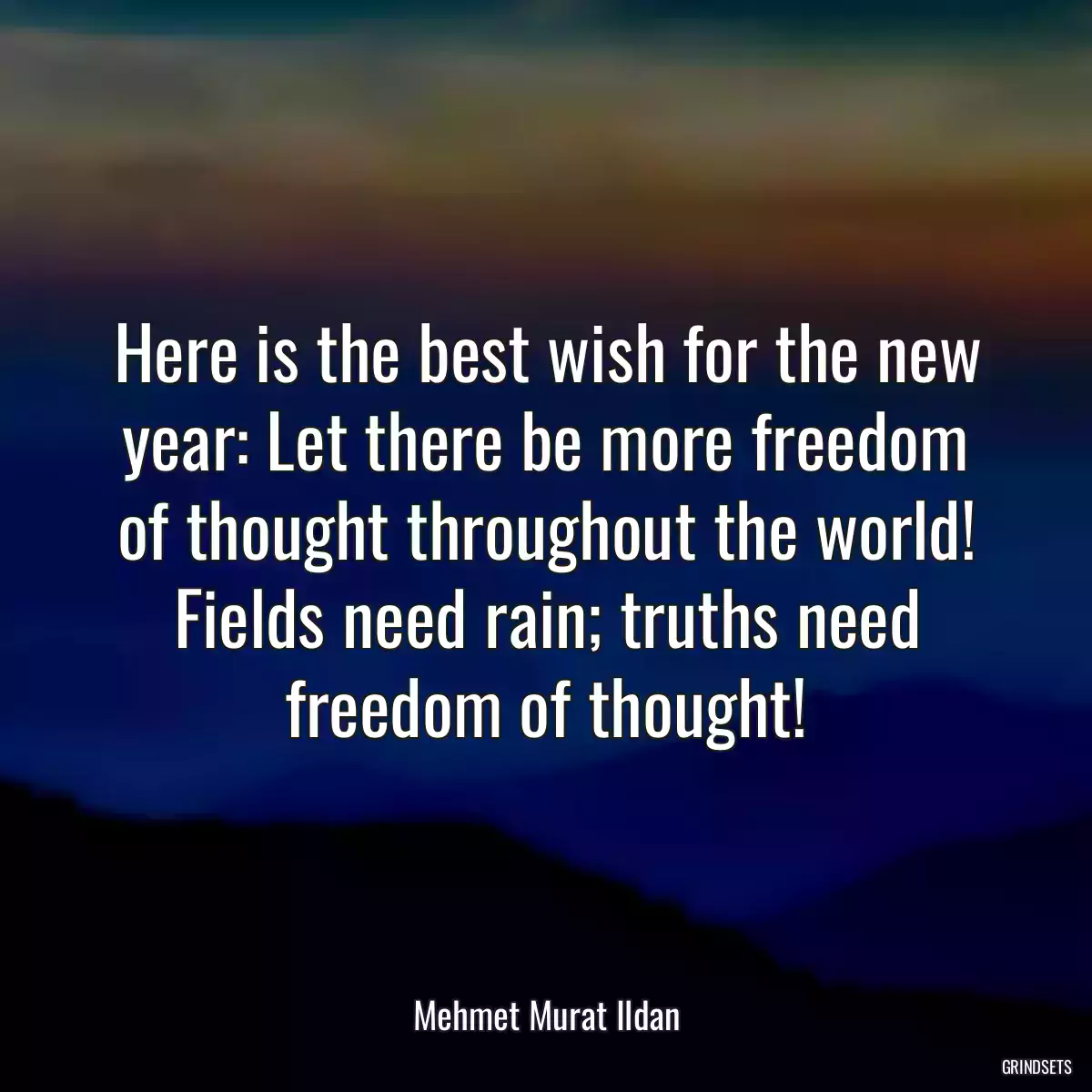 Here is the best wish for the new year: Let there be more freedom of thought throughout the world! Fields need rain; truths need freedom of thought!