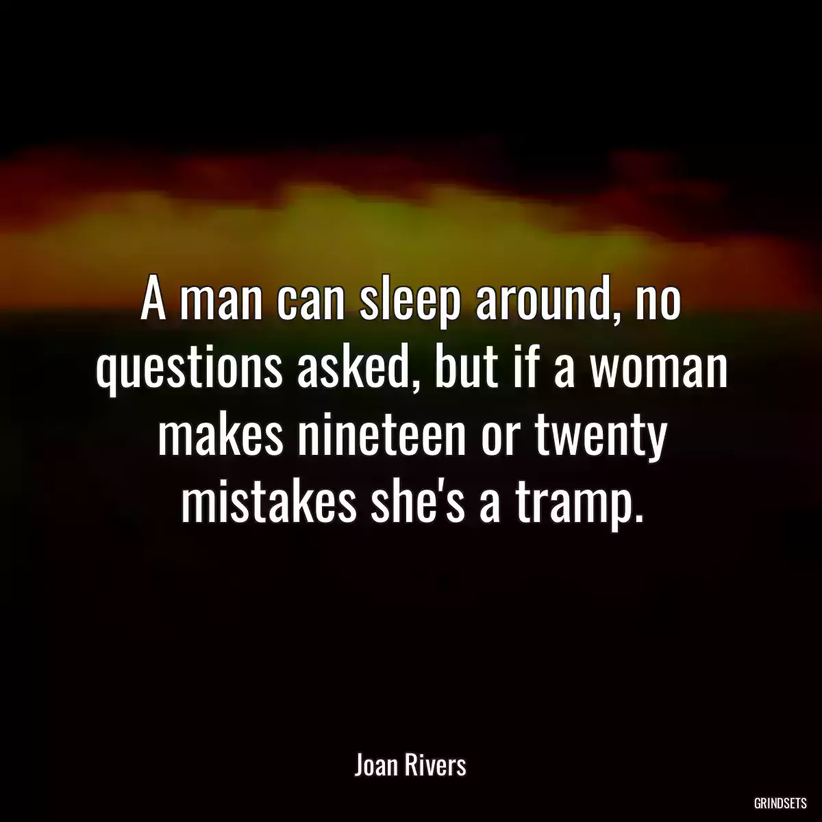 A man can sleep around, no questions asked, but if a woman makes nineteen or twenty mistakes she\'s a tramp.