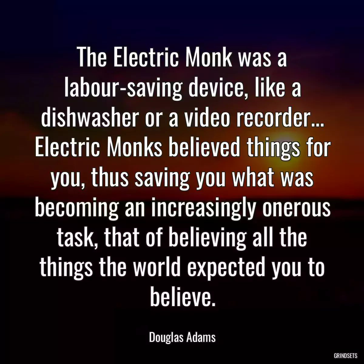 The Electric Monk was a labour-saving device, like a dishwasher or a video recorder... Electric Monks believed things for you, thus saving you what was becoming an increasingly onerous task, that of believing all the things the world expected you to believe.