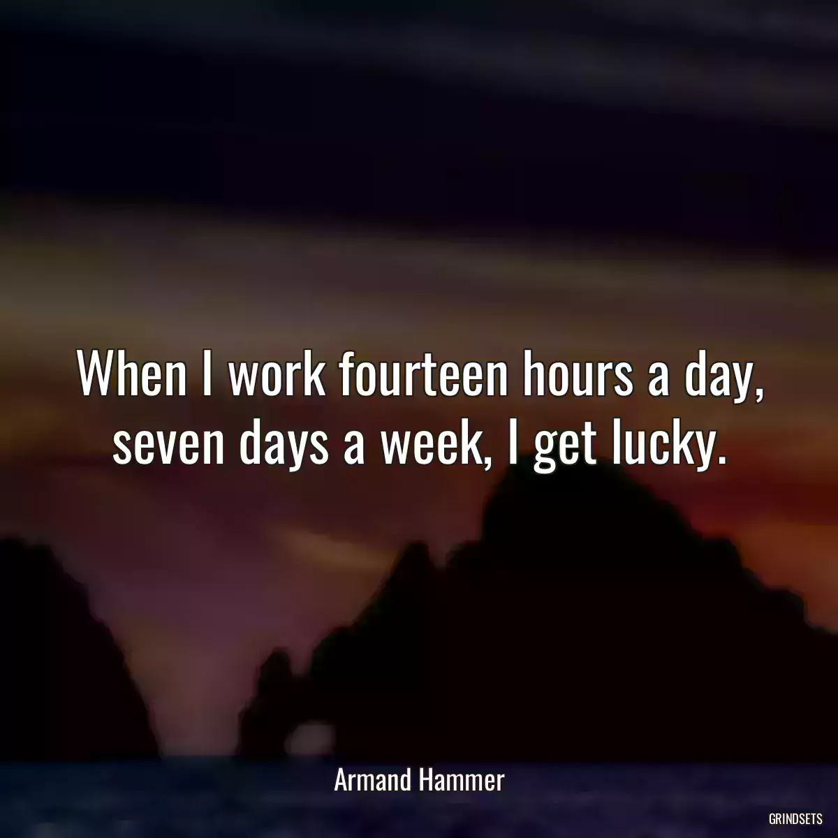 When I work fourteen hours a day, seven days a week, I get lucky.