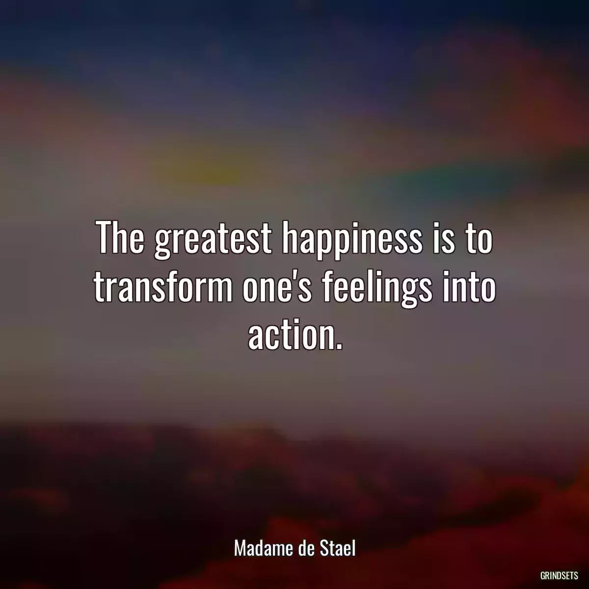 The greatest happiness is to transform one\'s feelings into action.