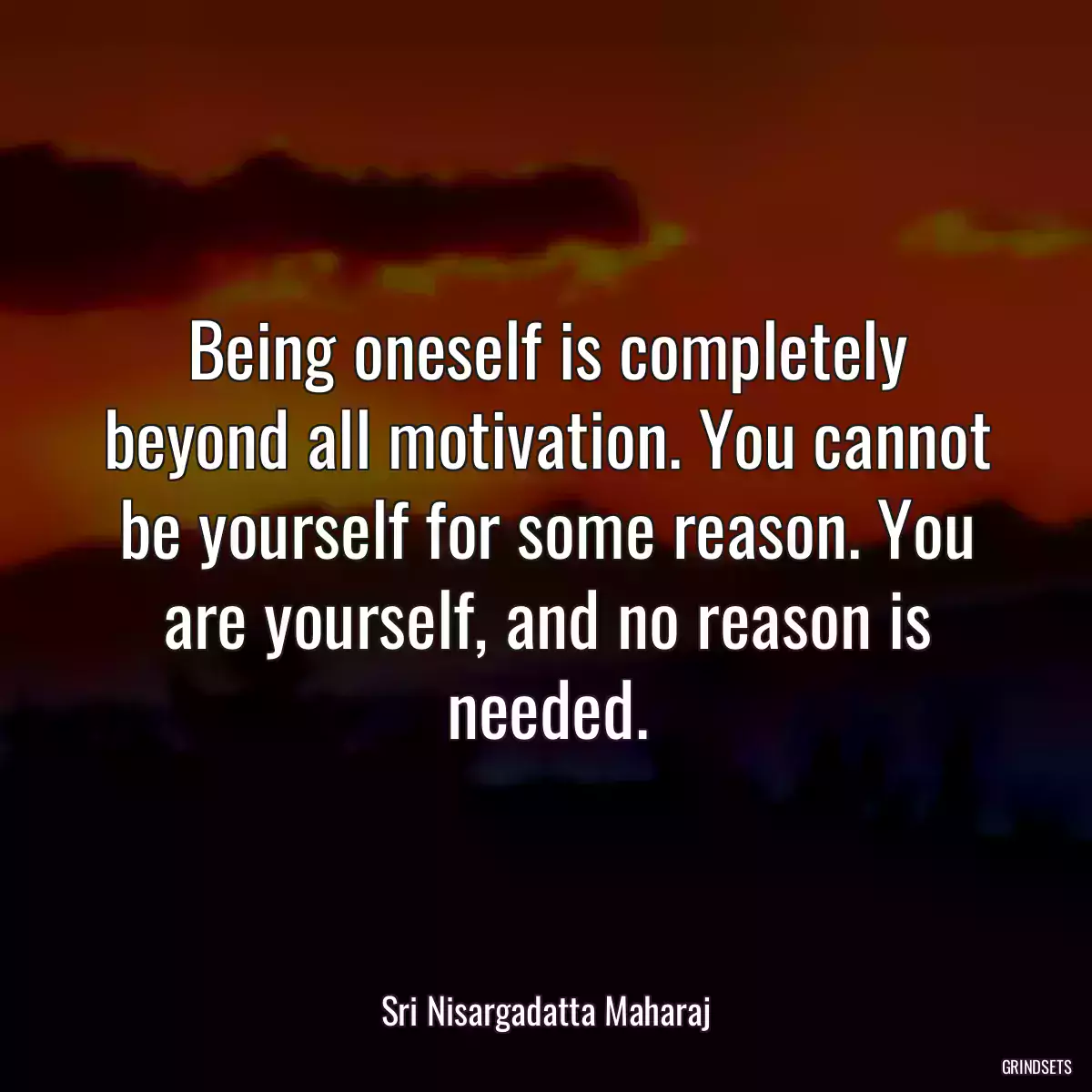 Being oneself is completely beyond all motivation. You cannot be yourself for some reason. You are yourself, and no reason is needed.