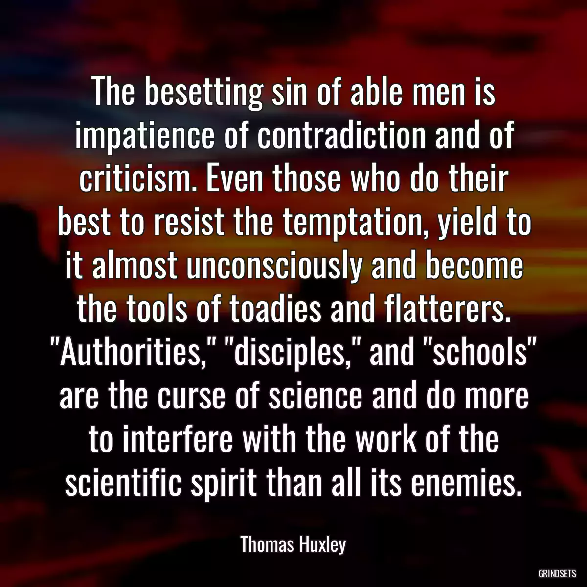 The besetting sin of able men is impatience of contradiction and of criticism. Even those who do their best to resist the temptation, yield to it almost unconsciously and become the tools of toadies and flatterers. \