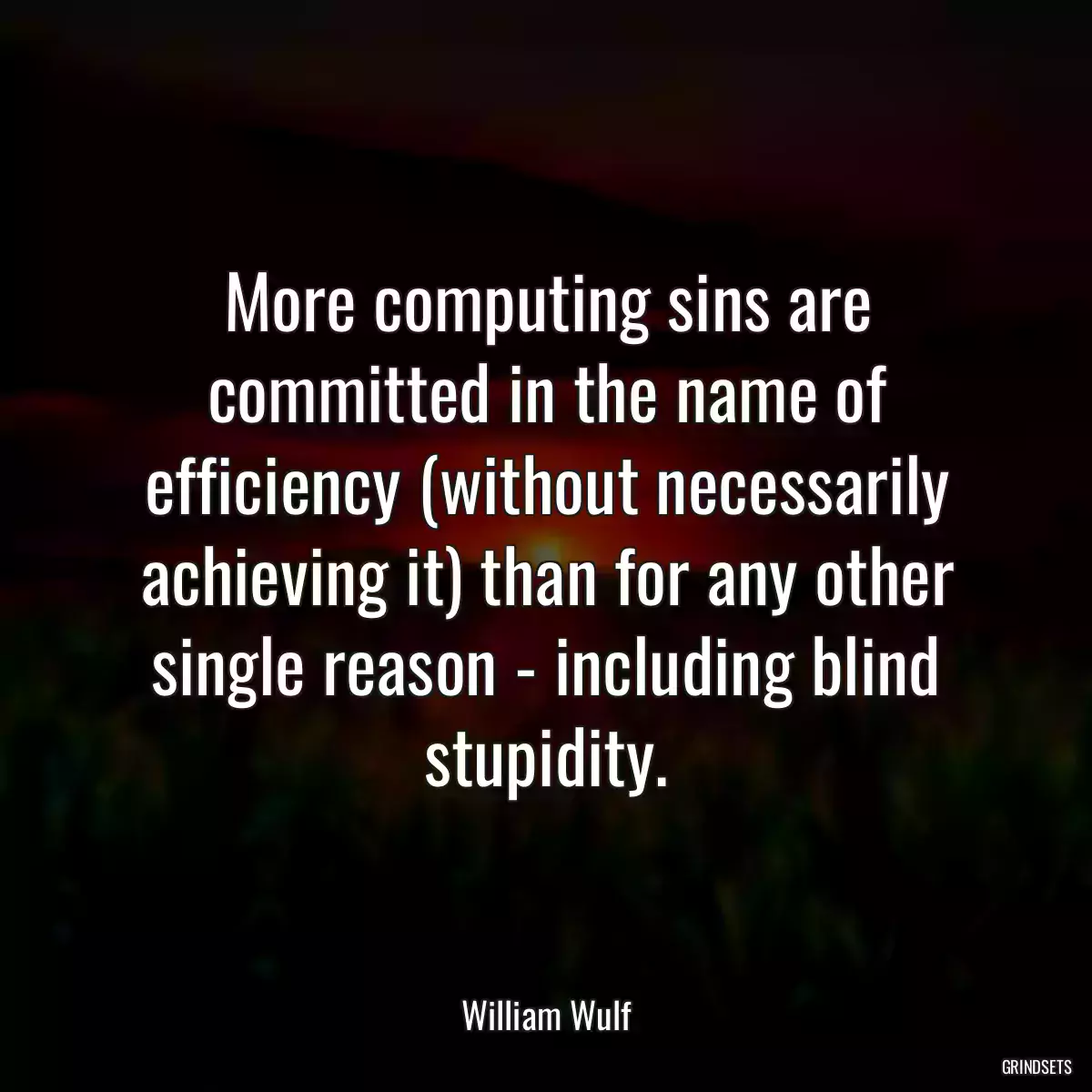 More computing sins are committed in the name of efficiency (without necessarily achieving it) than for any other single reason - including blind stupidity.