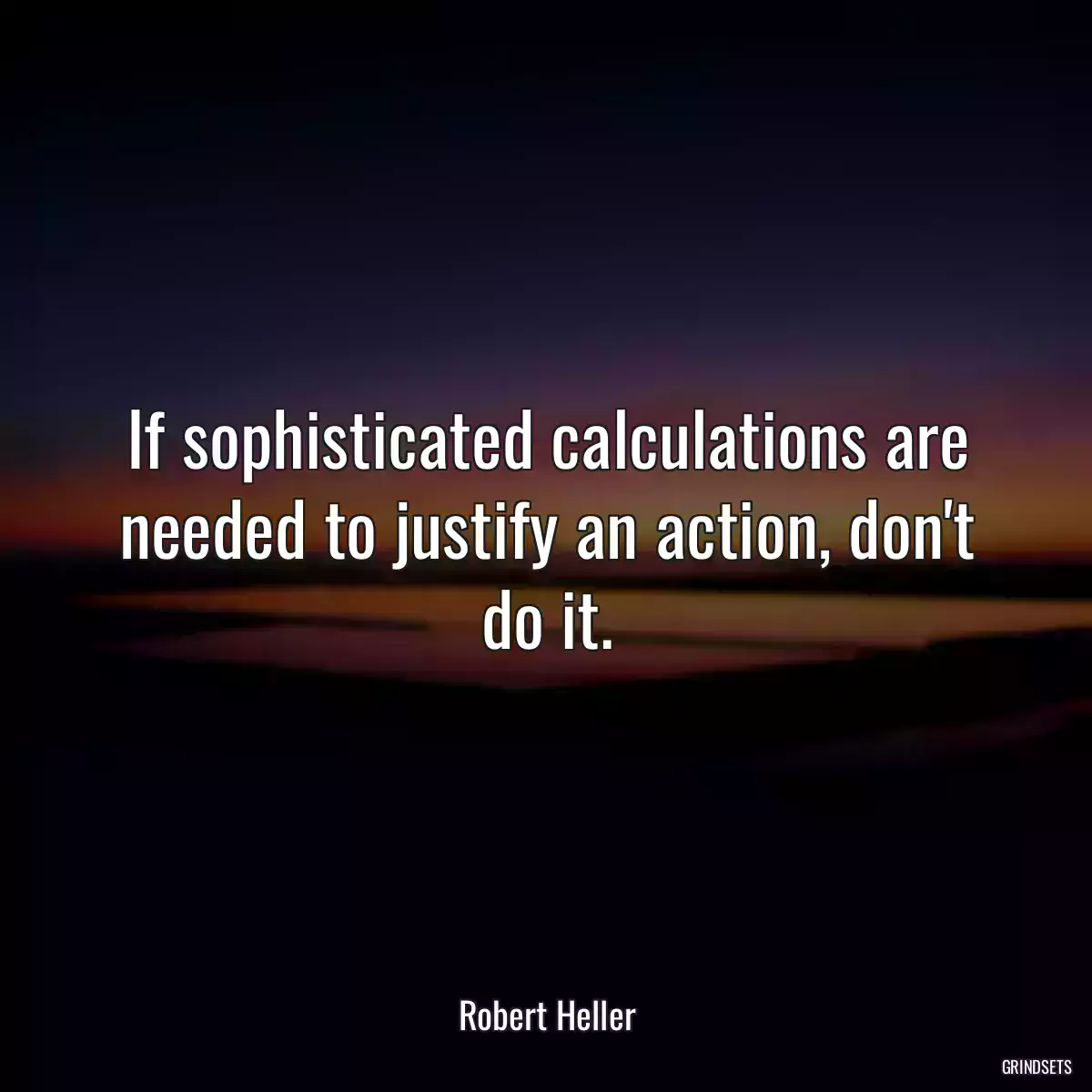 If sophisticated calculations are needed to justify an action, don\'t do it.