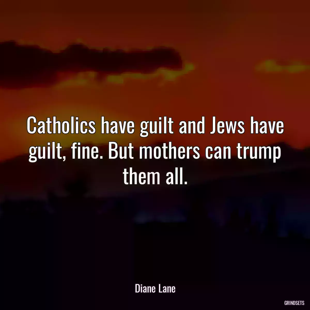 Catholics have guilt and Jews have guilt, fine. But mothers can trump them all.