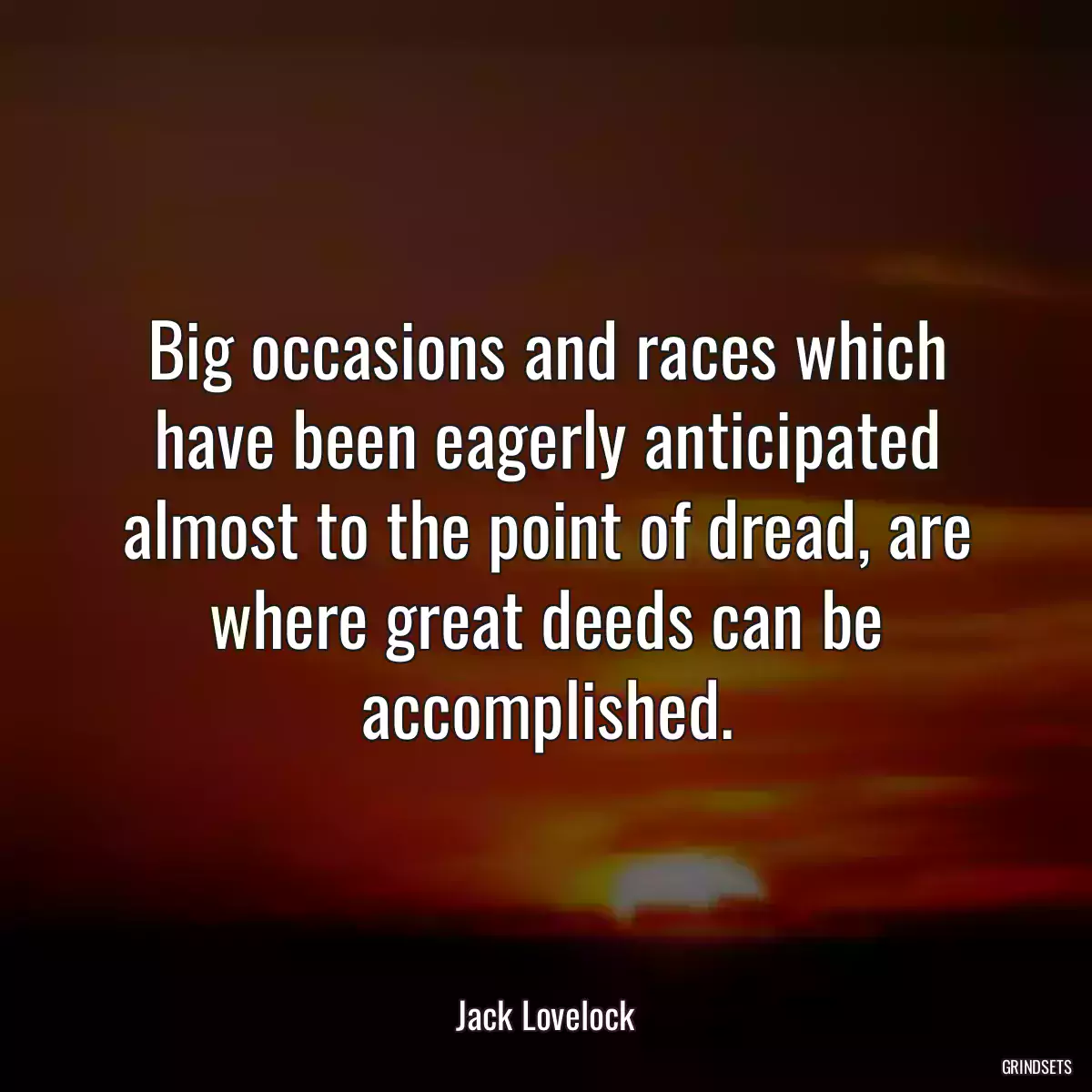 Big occasions and races which have been eagerly anticipated almost to the point of dread, are where great deeds can be accomplished.