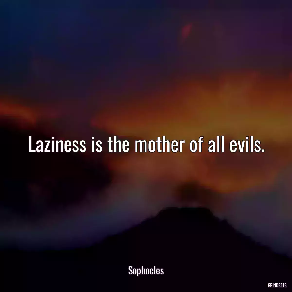 Laziness is the mother of all evils.