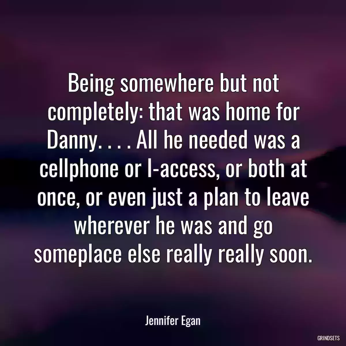 Being somewhere but not completely: that was home for Danny. . . . All he needed was a cellphone or I-access, or both at once, or even just a plan to leave wherever he was and go someplace else really really soon.