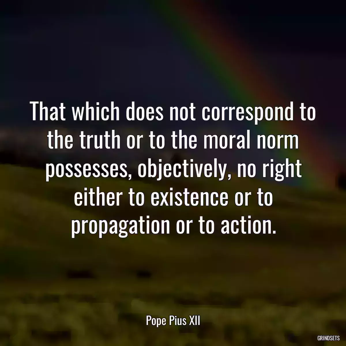 That which does not correspond to the truth or to the moral norm possesses, objectively, no right either to existence or to propagation or to action.